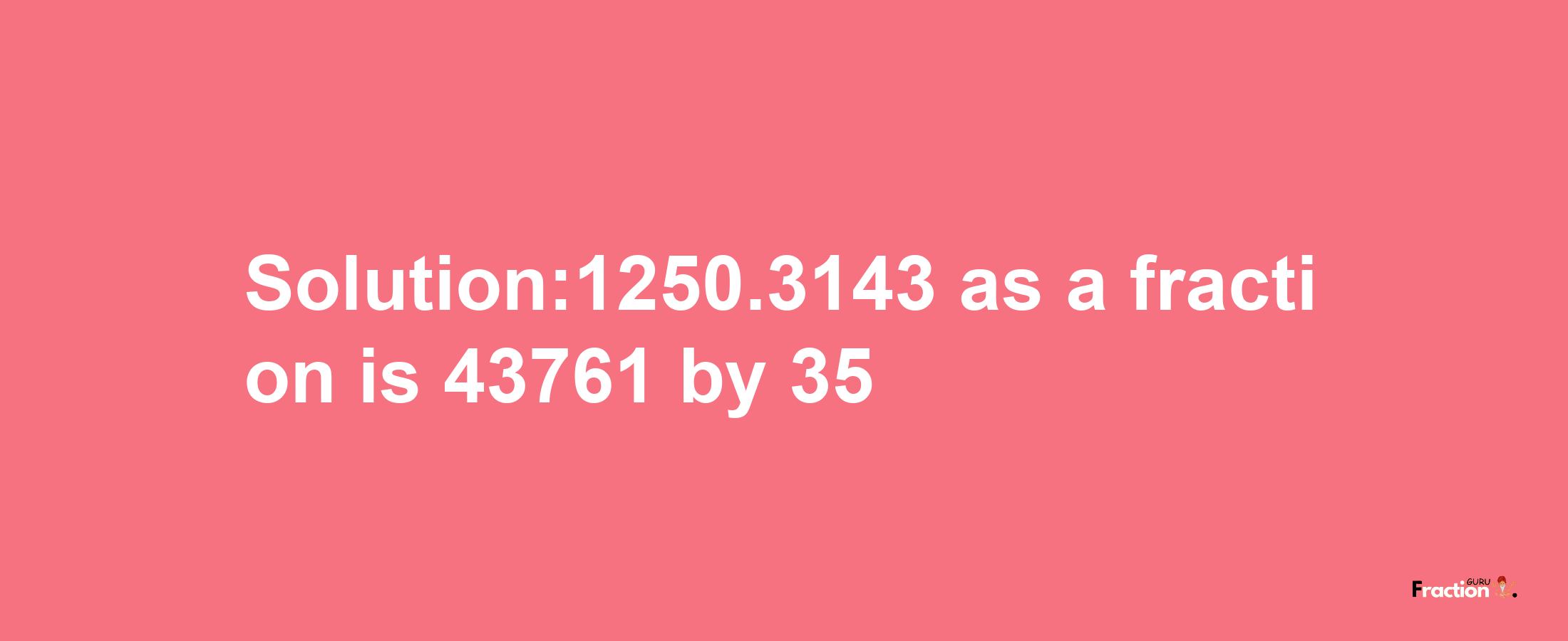 Solution:1250.3143 as a fraction is 43761/35