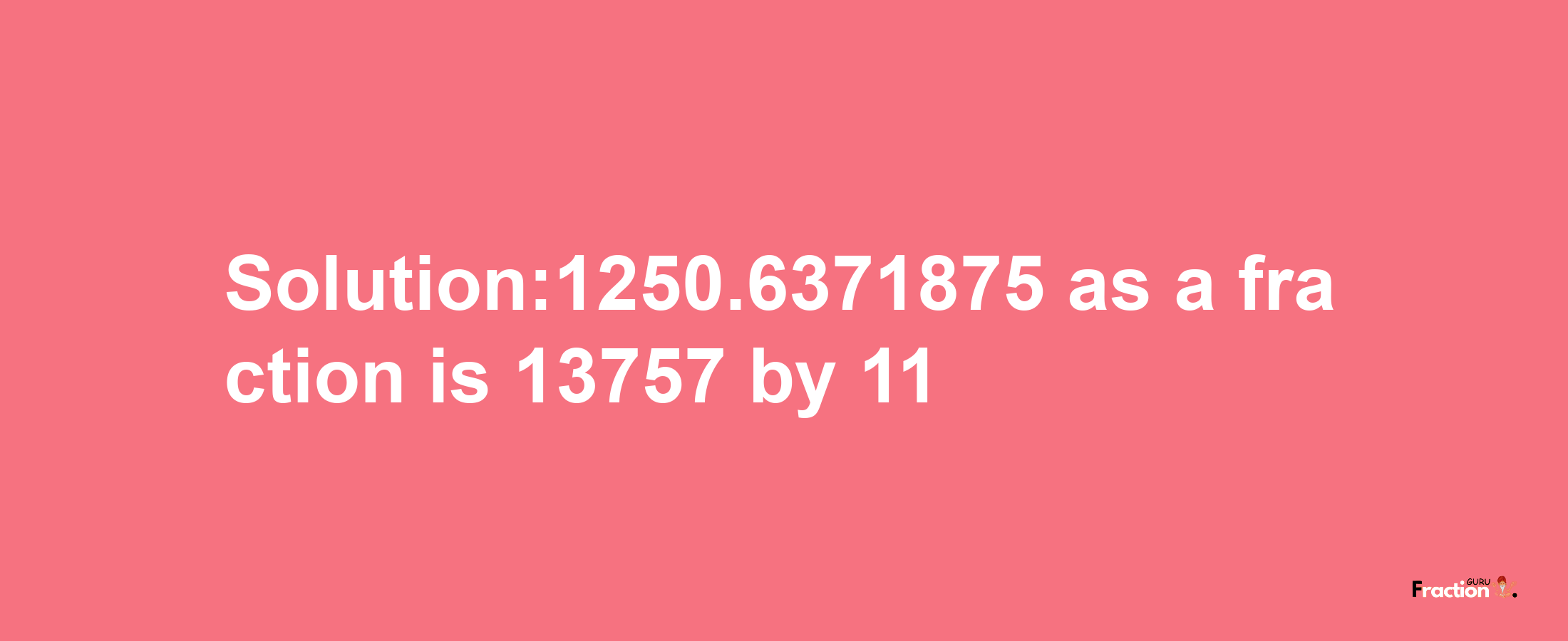 Solution:1250.6371875 as a fraction is 13757/11