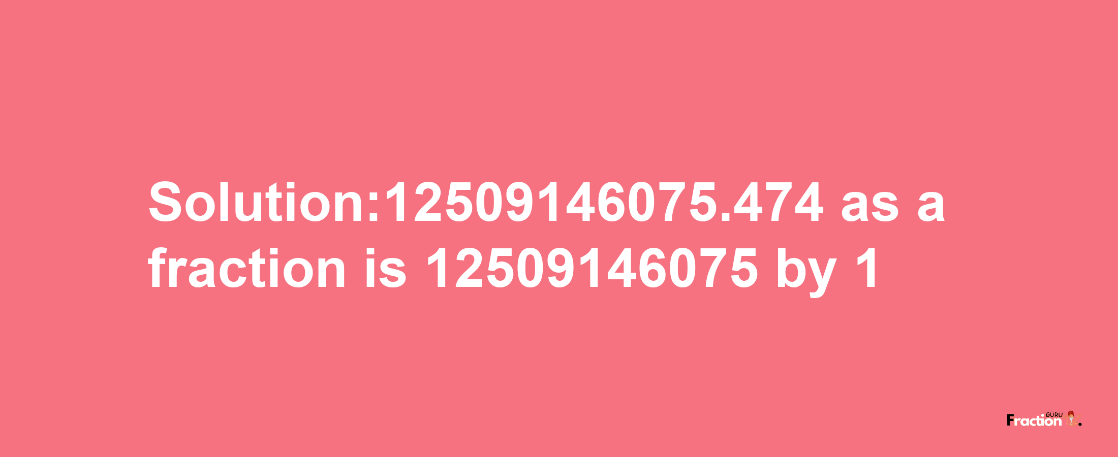 Solution:12509146075.474 as a fraction is 12509146075/1