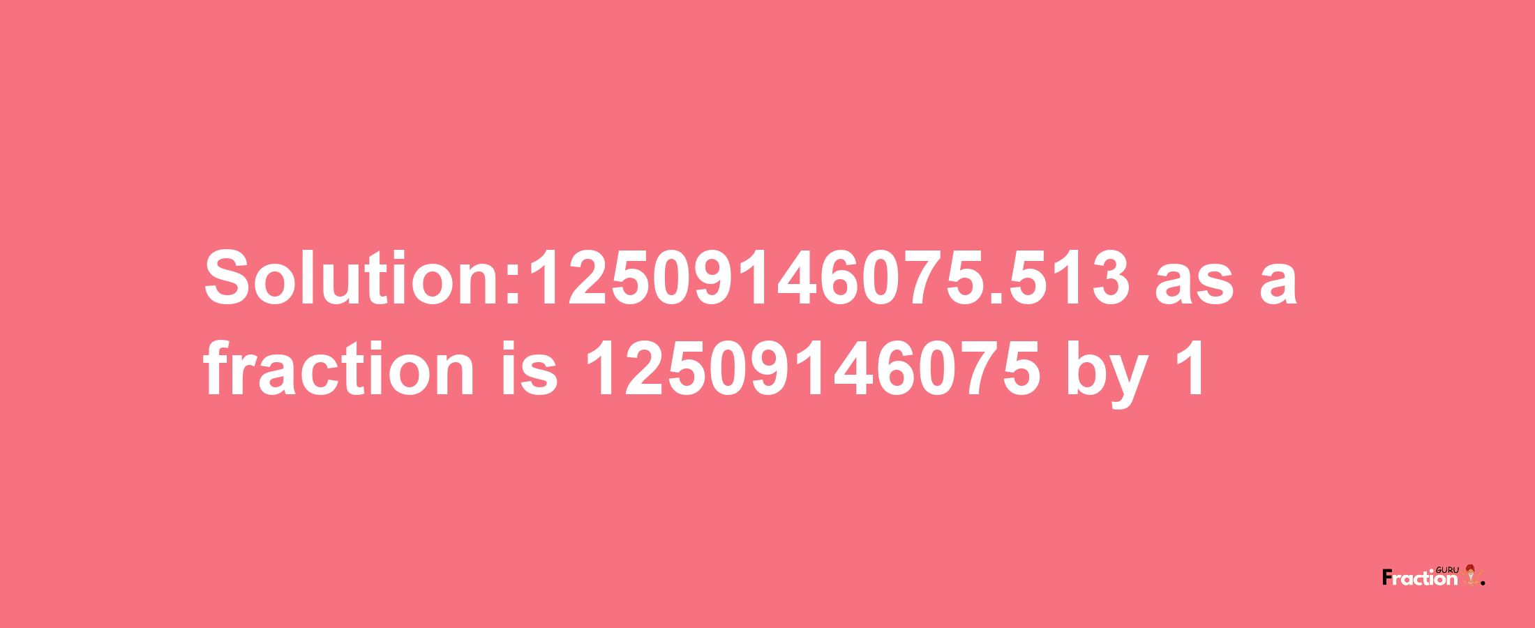 Solution:12509146075.513 as a fraction is 12509146075/1