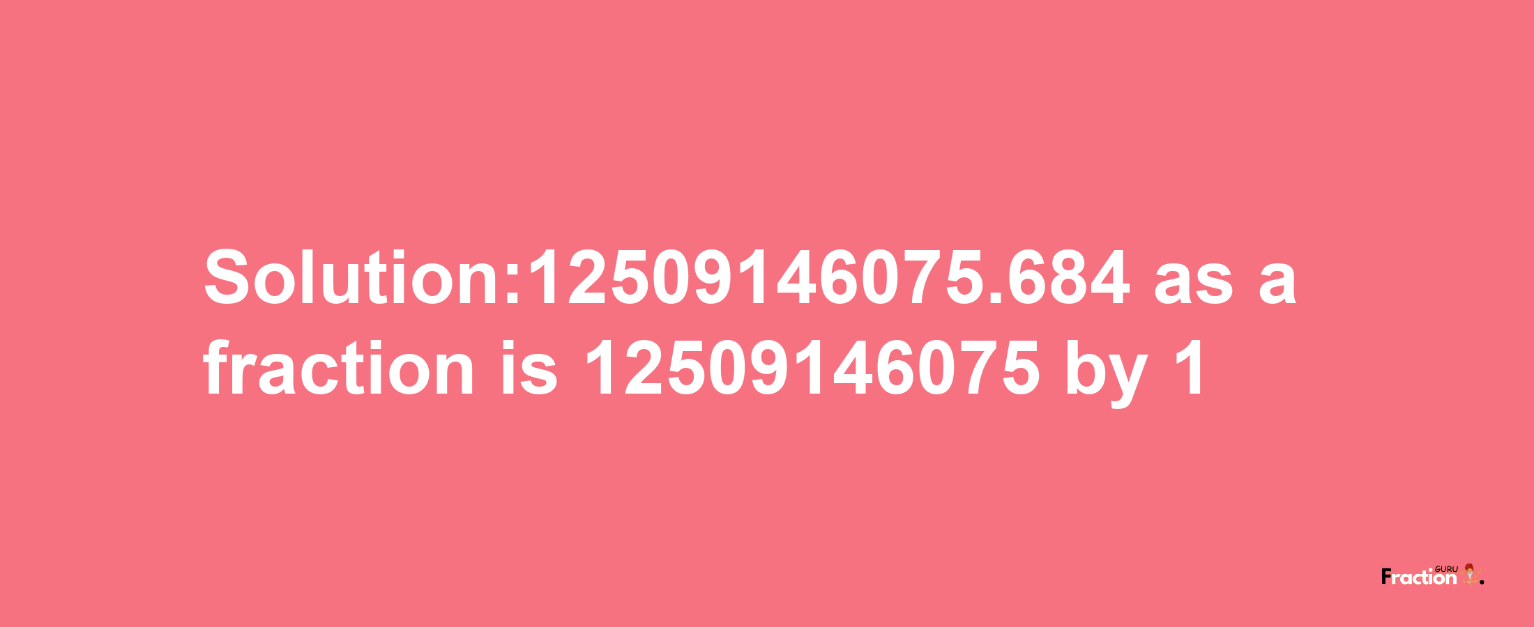 Solution:12509146075.684 as a fraction is 12509146075/1