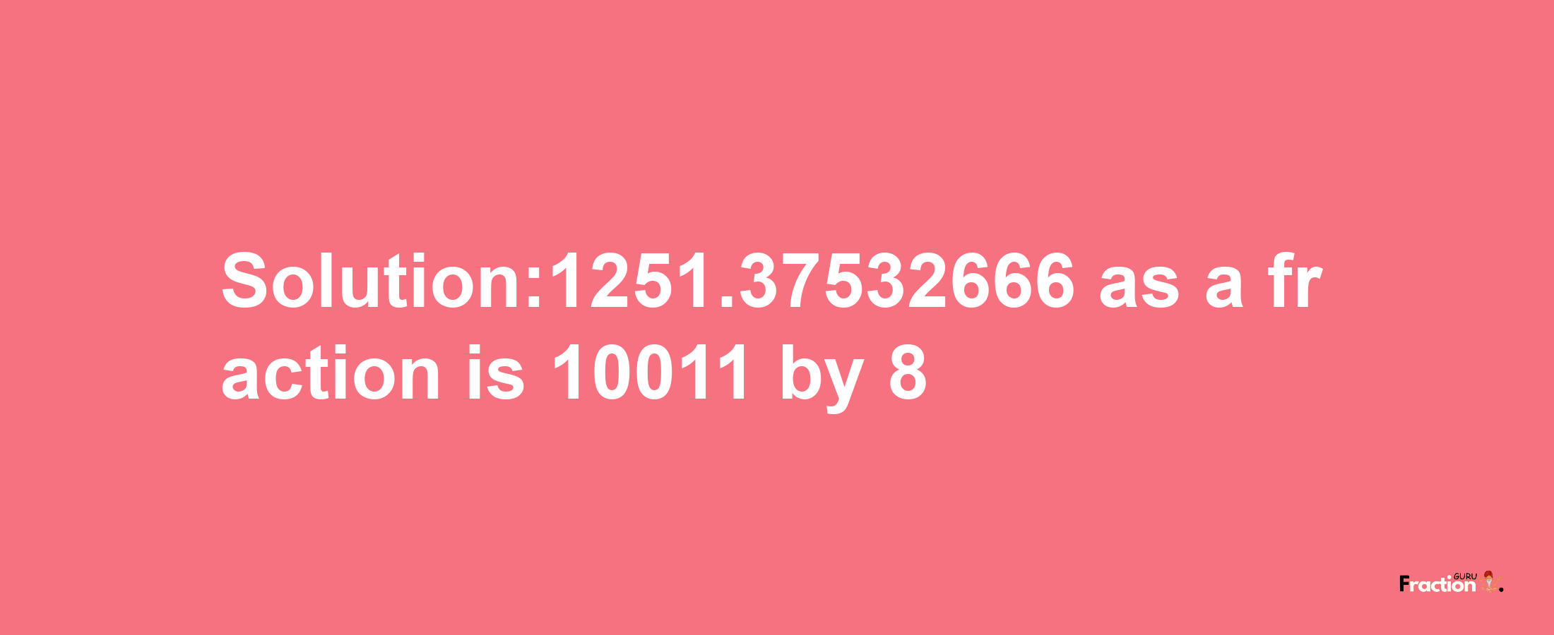 Solution:1251.37532666 as a fraction is 10011/8