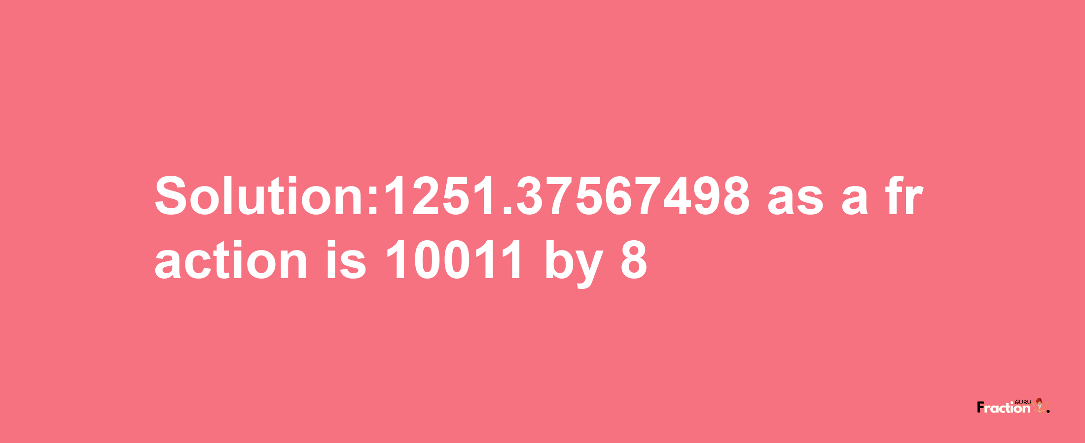 Solution:1251.37567498 as a fraction is 10011/8