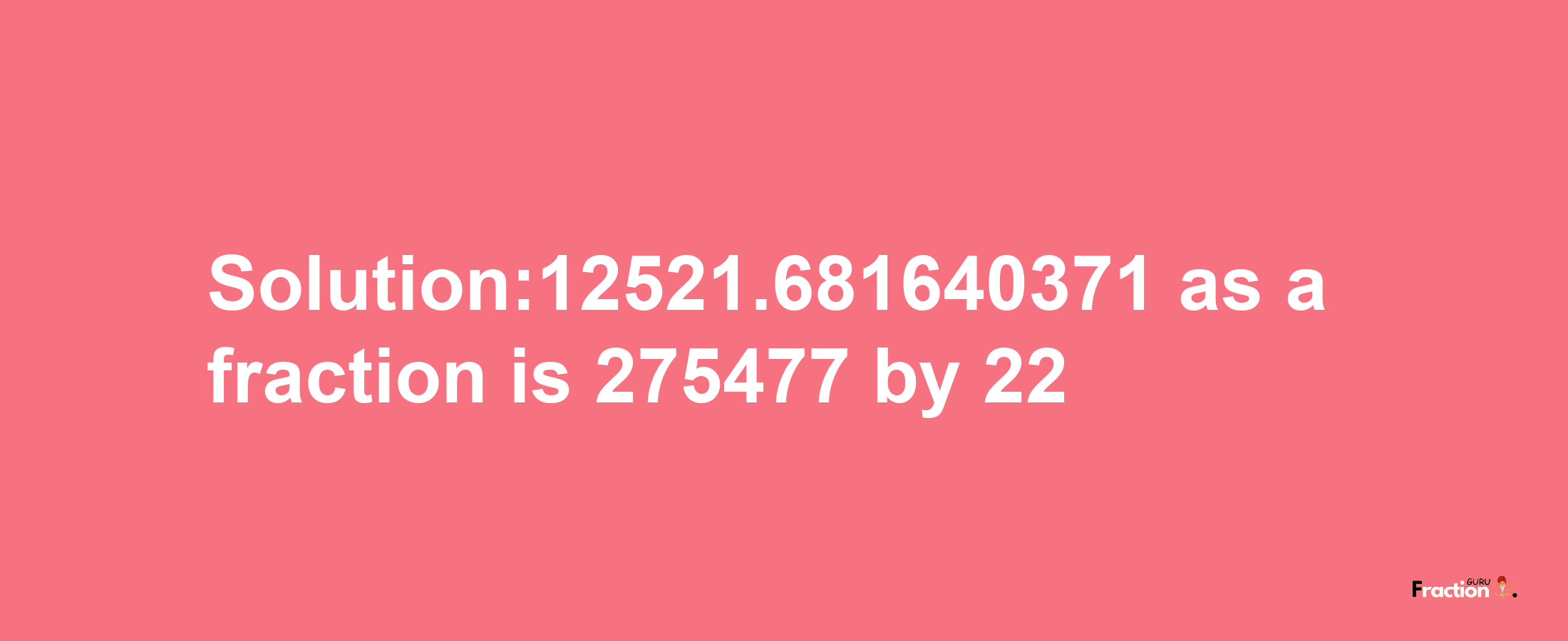 Solution:12521.681640371 as a fraction is 275477/22