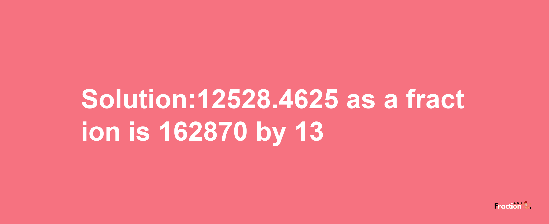 Solution:12528.4625 as a fraction is 162870/13