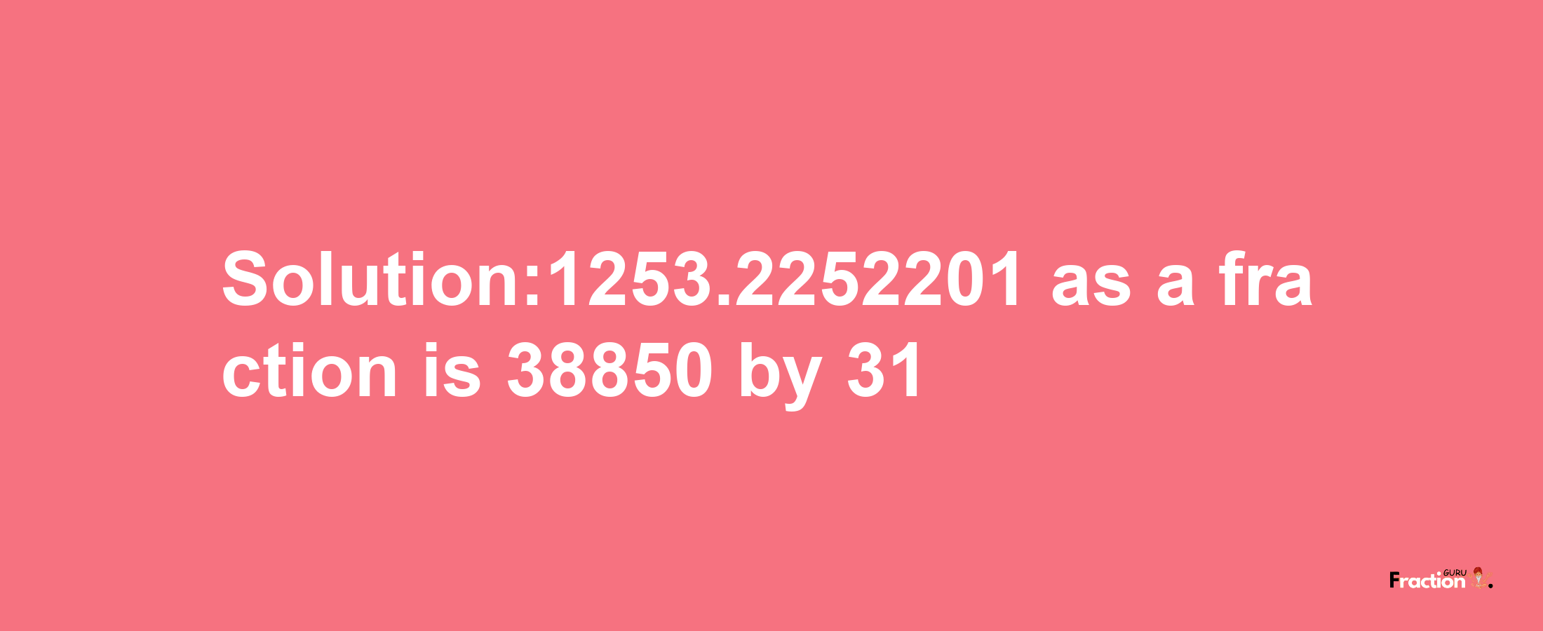 Solution:1253.2252201 as a fraction is 38850/31