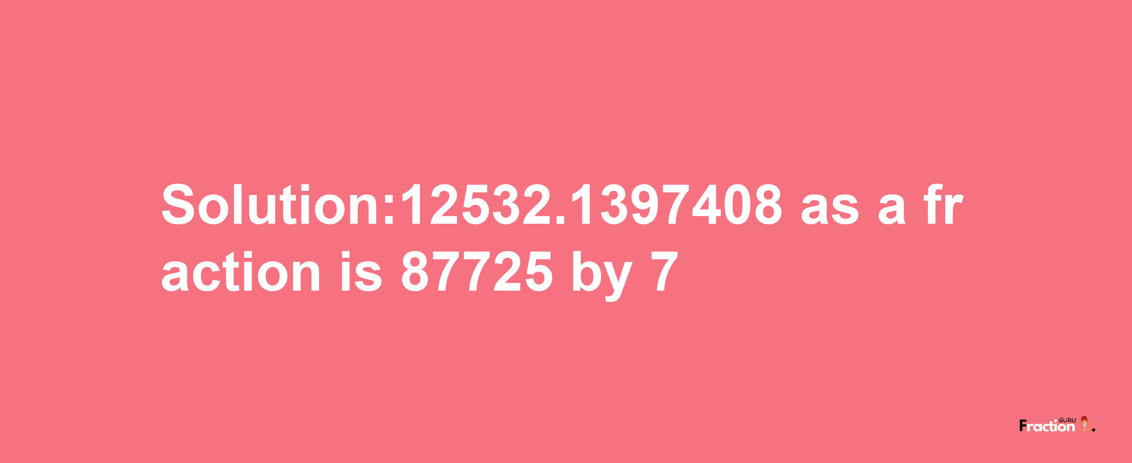 Solution:12532.1397408 as a fraction is 87725/7