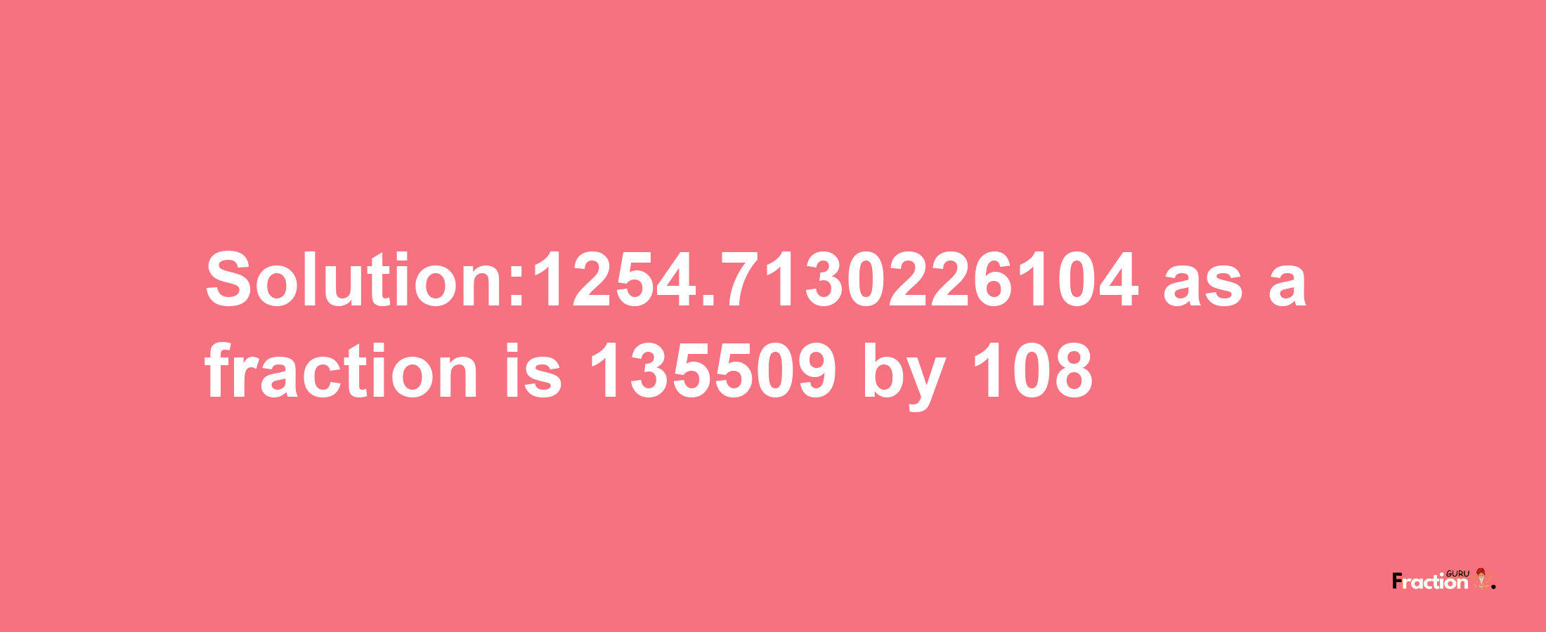 Solution:1254.7130226104 as a fraction is 135509/108