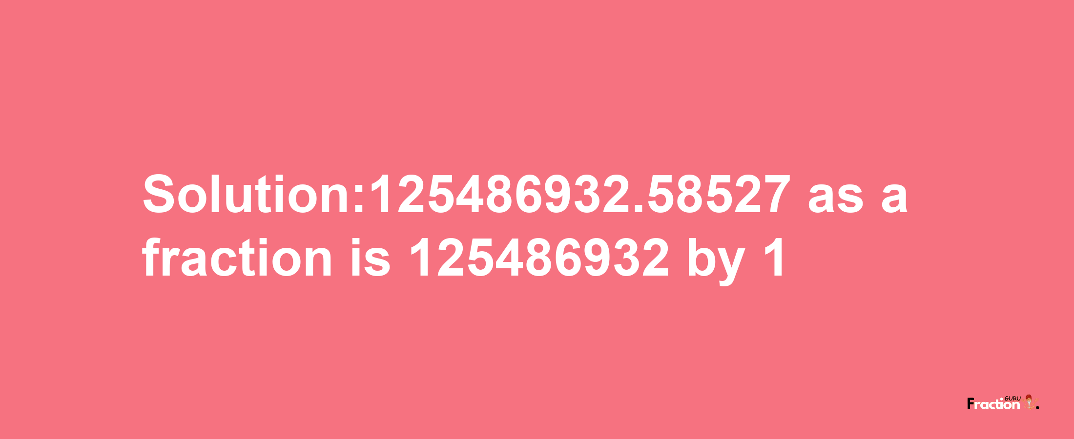 Solution:125486932.58527 as a fraction is 125486932/1