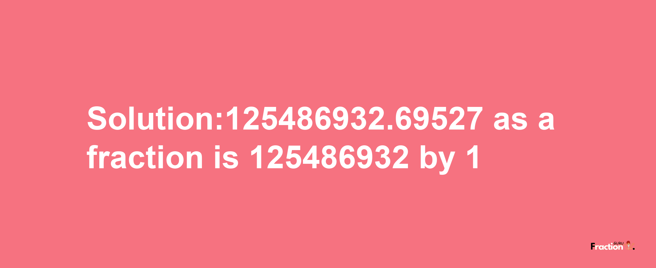 Solution:125486932.69527 as a fraction is 125486932/1