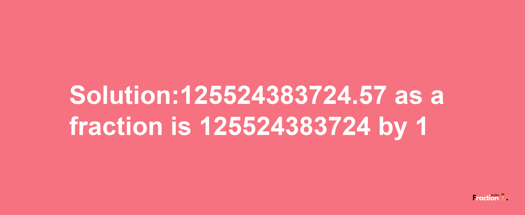 Solution:125524383724.57 as a fraction is 125524383724/1