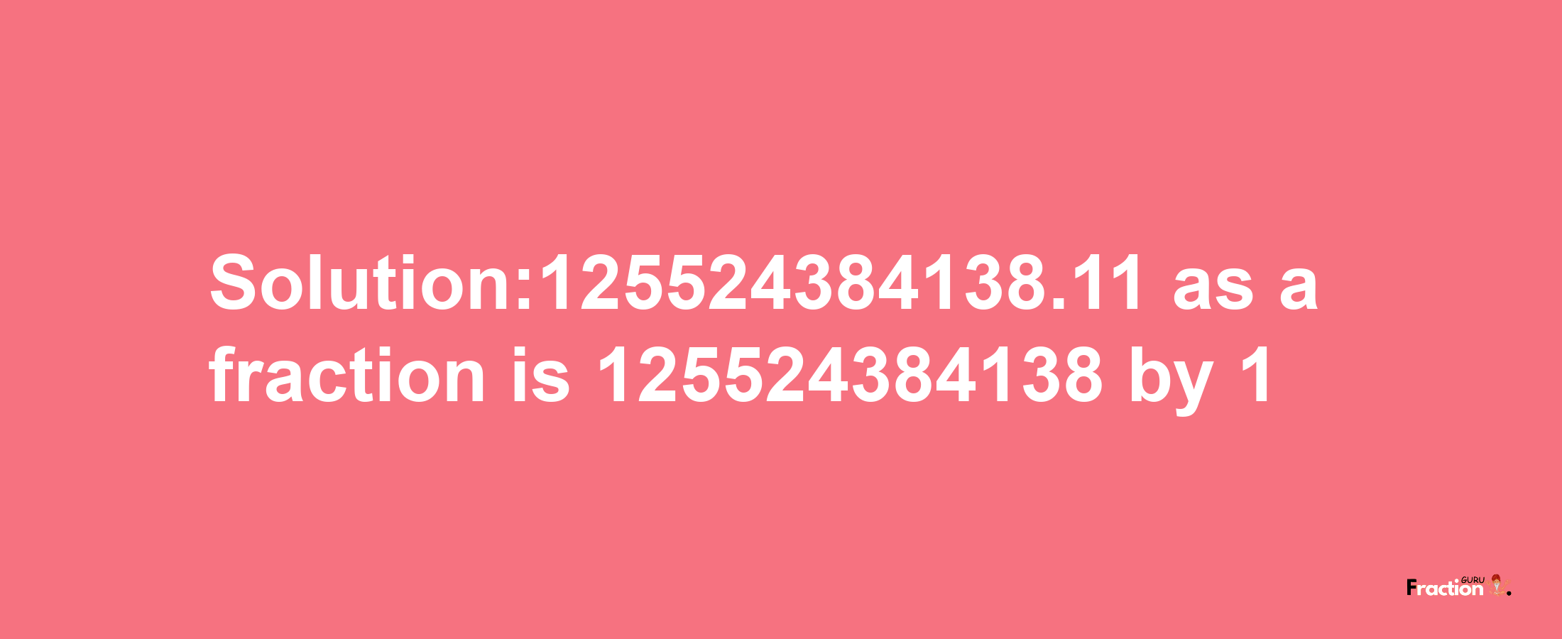 Solution:125524384138.11 as a fraction is 125524384138/1