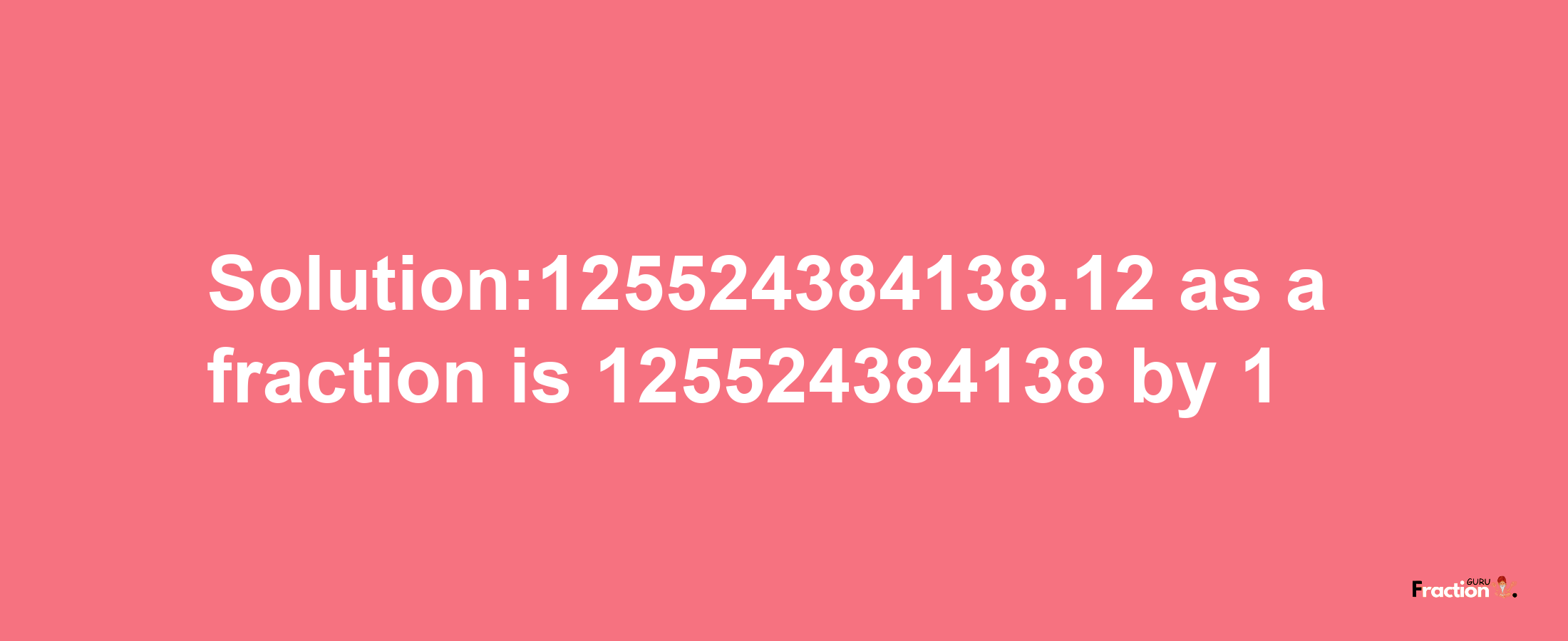 Solution:125524384138.12 as a fraction is 125524384138/1