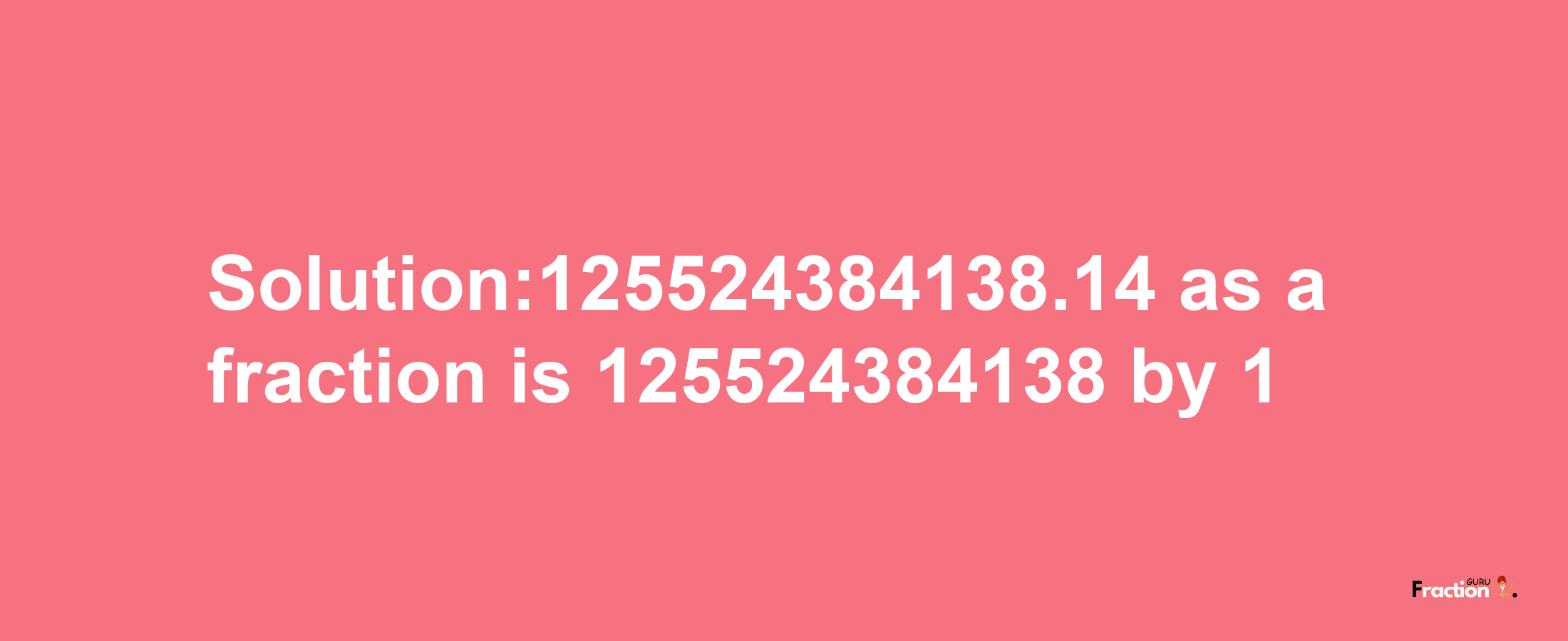 Solution:125524384138.14 as a fraction is 125524384138/1