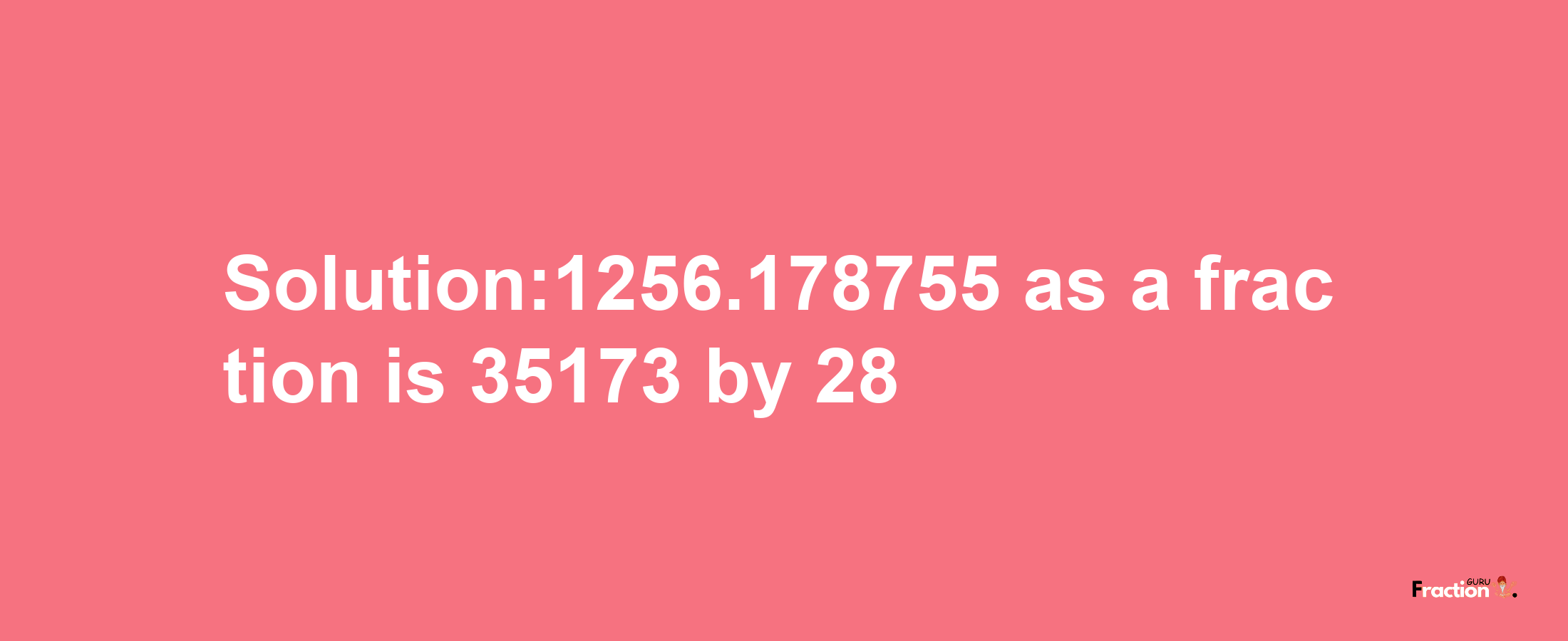 Solution:1256.178755 as a fraction is 35173/28