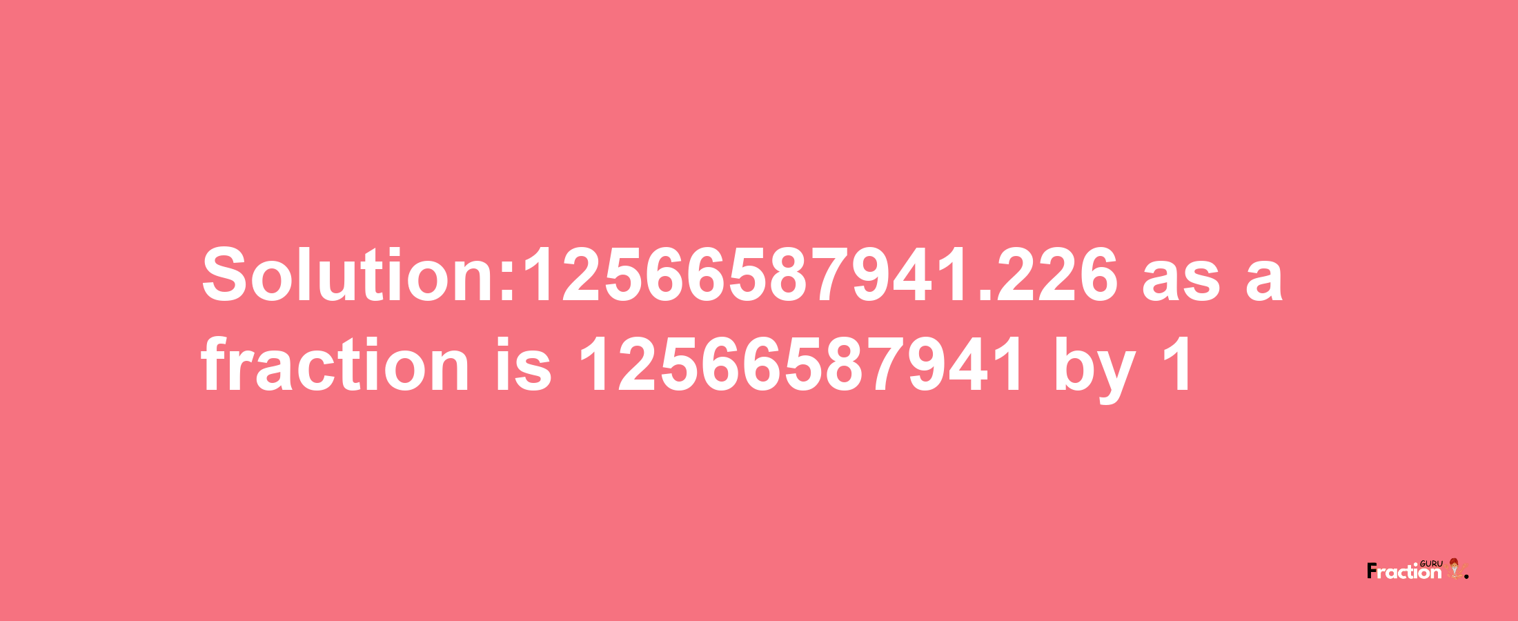 Solution:12566587941.226 as a fraction is 12566587941/1