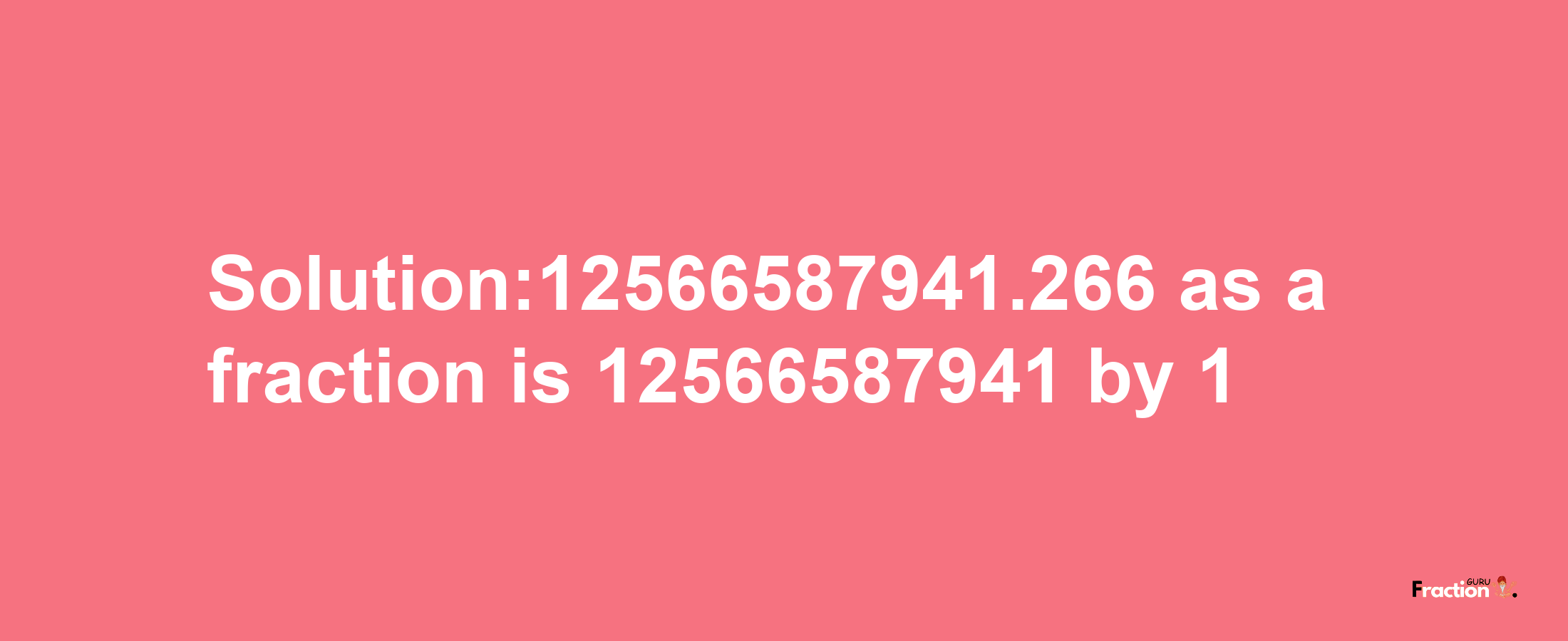 Solution:12566587941.266 as a fraction is 12566587941/1