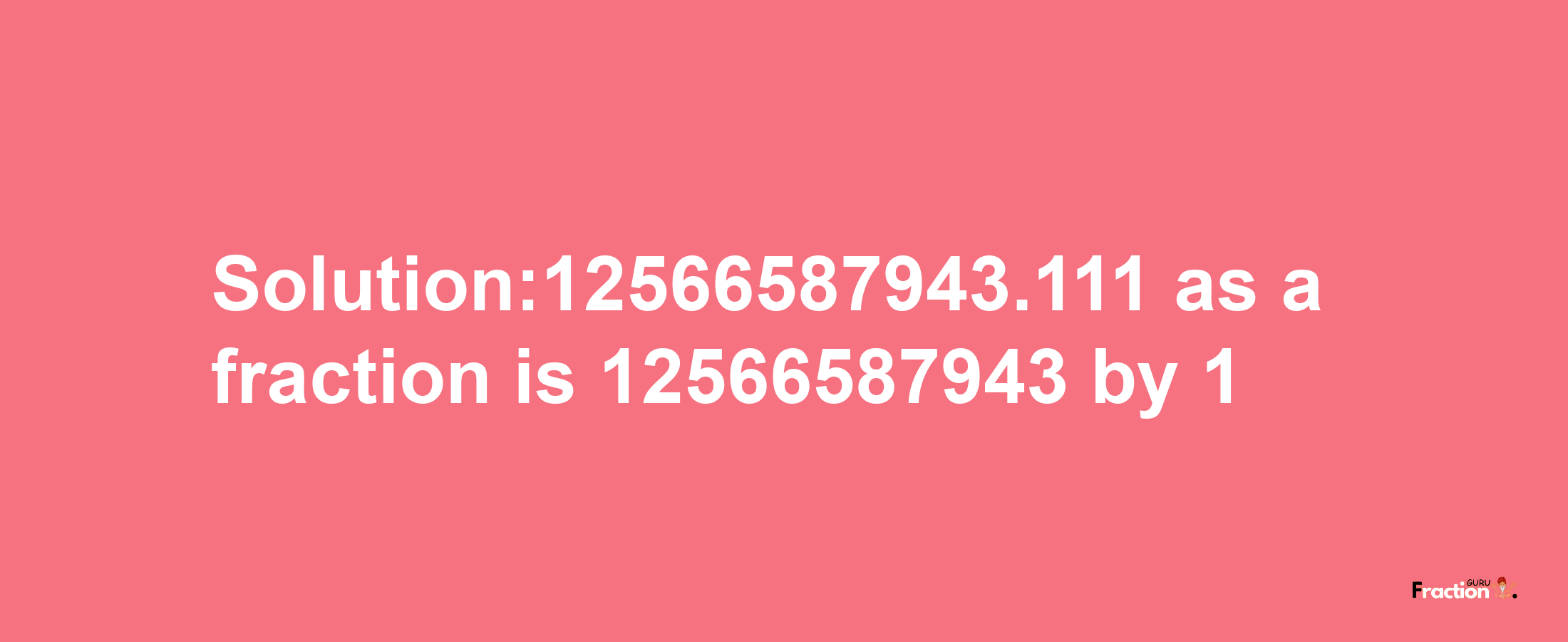 Solution:12566587943.111 as a fraction is 12566587943/1