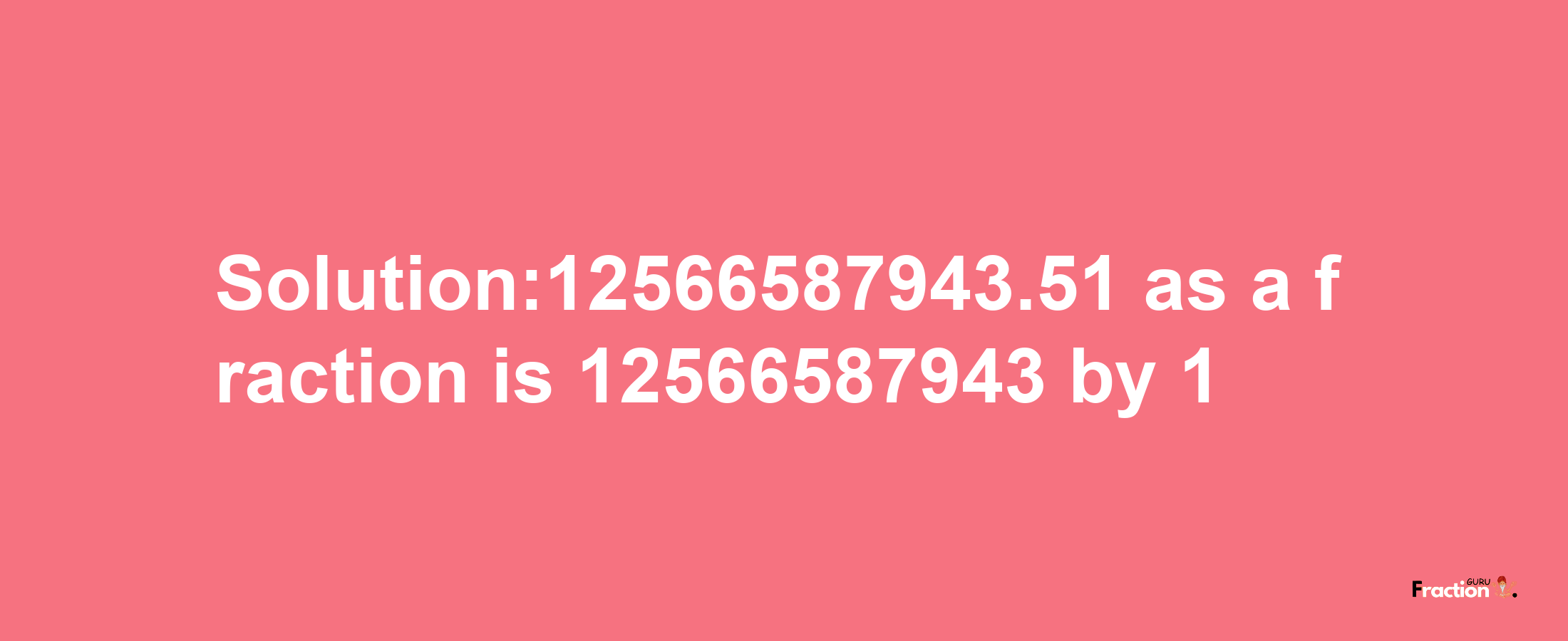 Solution:12566587943.51 as a fraction is 12566587943/1