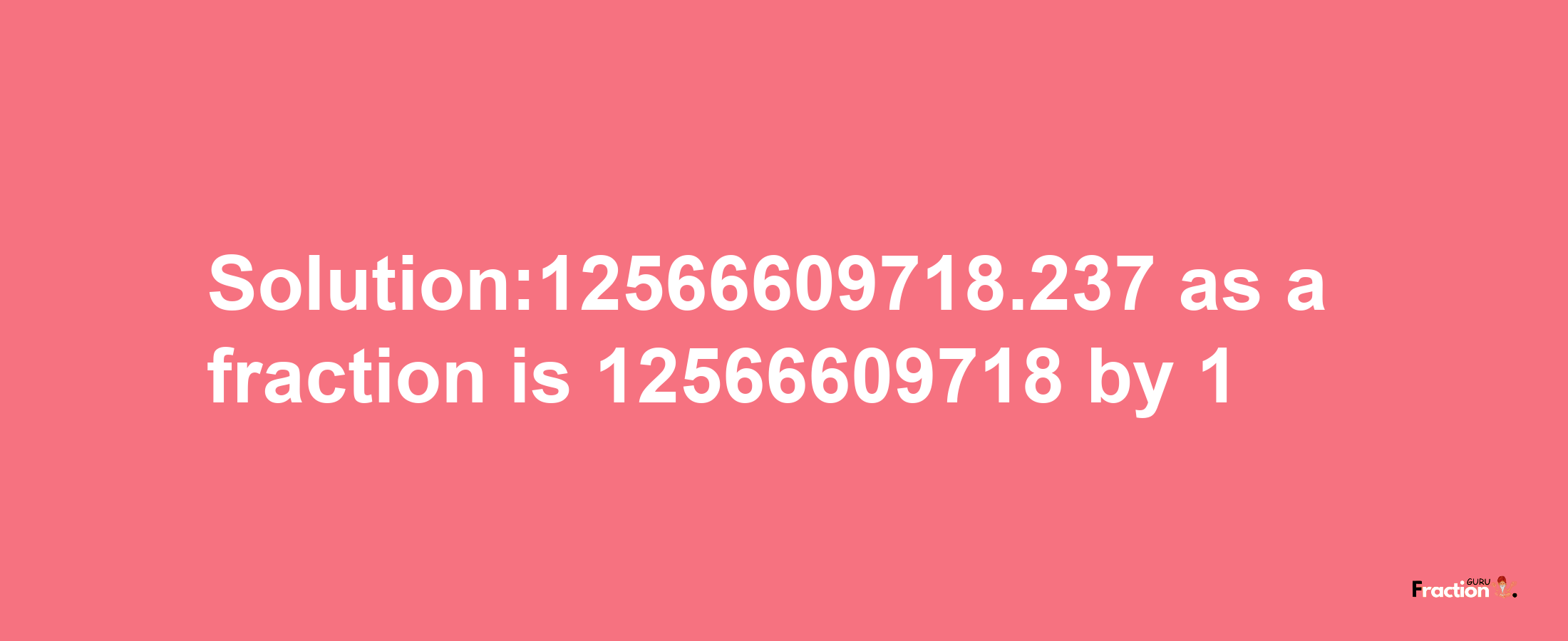 Solution:12566609718.237 as a fraction is 12566609718/1