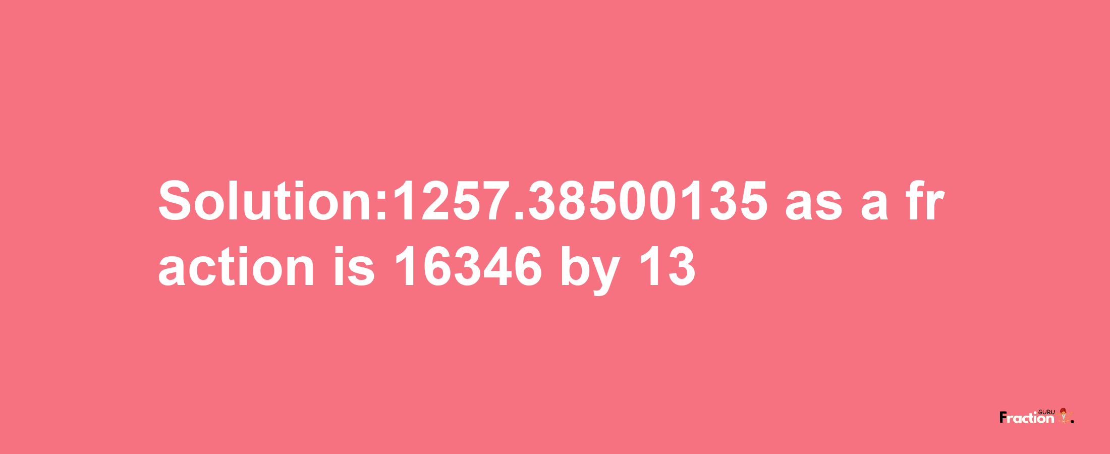 Solution:1257.38500135 as a fraction is 16346/13