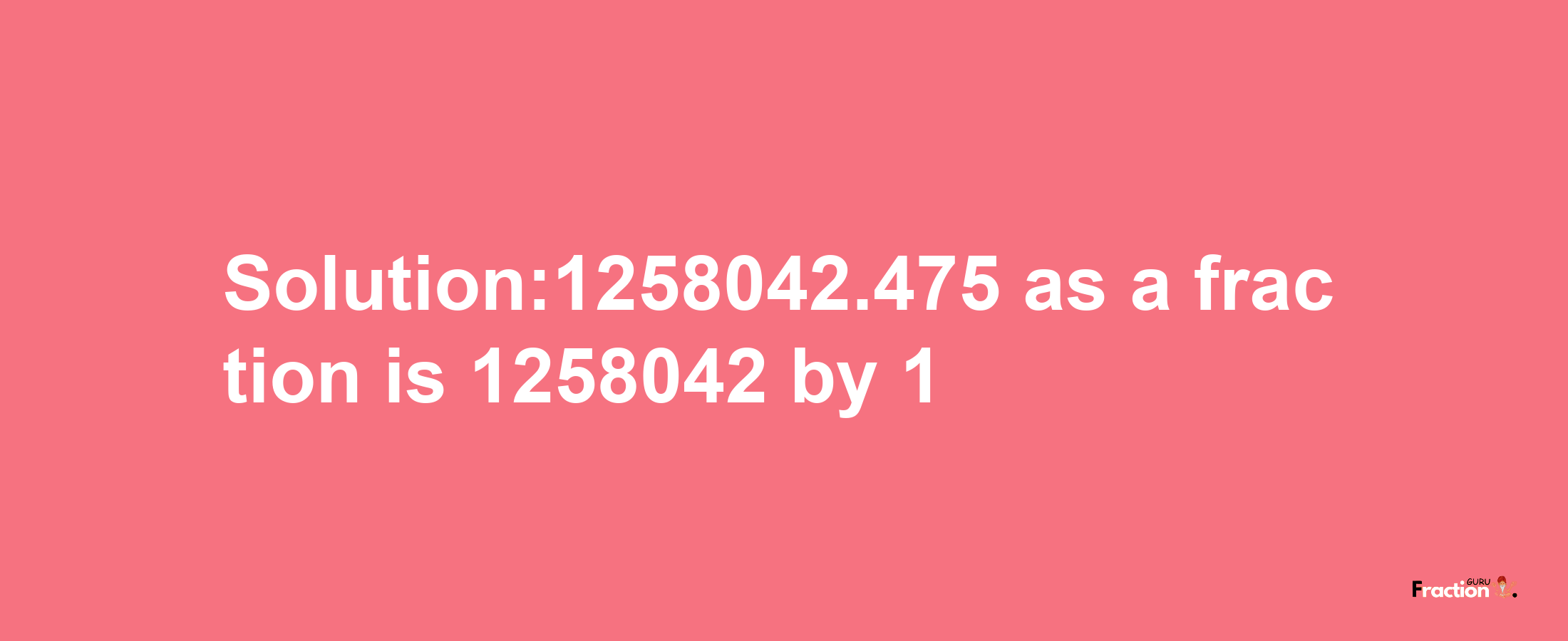 Solution:1258042.475 as a fraction is 1258042/1