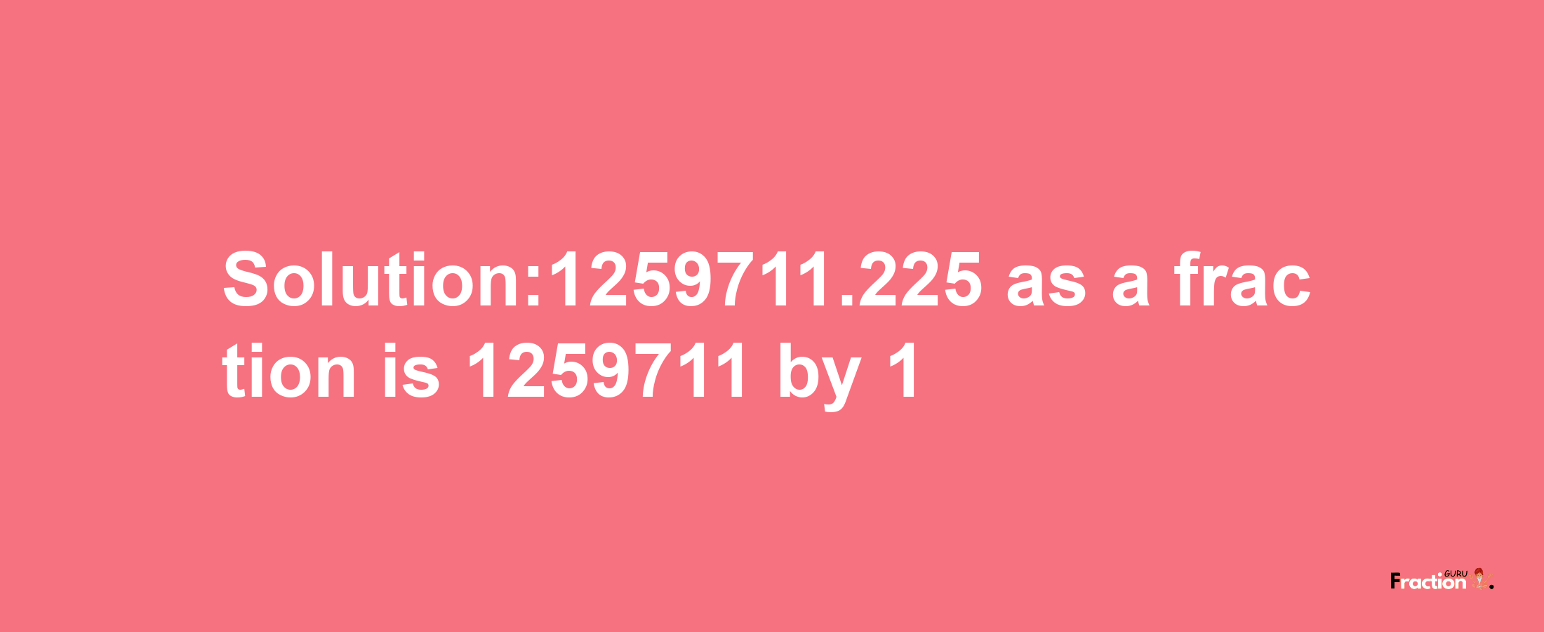 Solution:1259711.225 as a fraction is 1259711/1