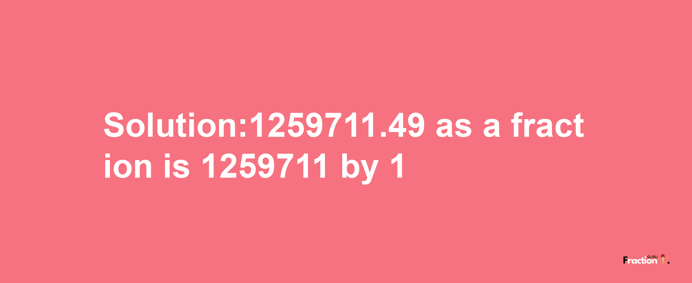 Solution:1259711.49 as a fraction is 1259711/1