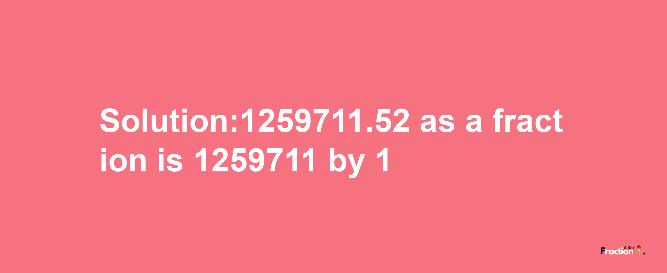 Solution:1259711.52 as a fraction is 1259711/1