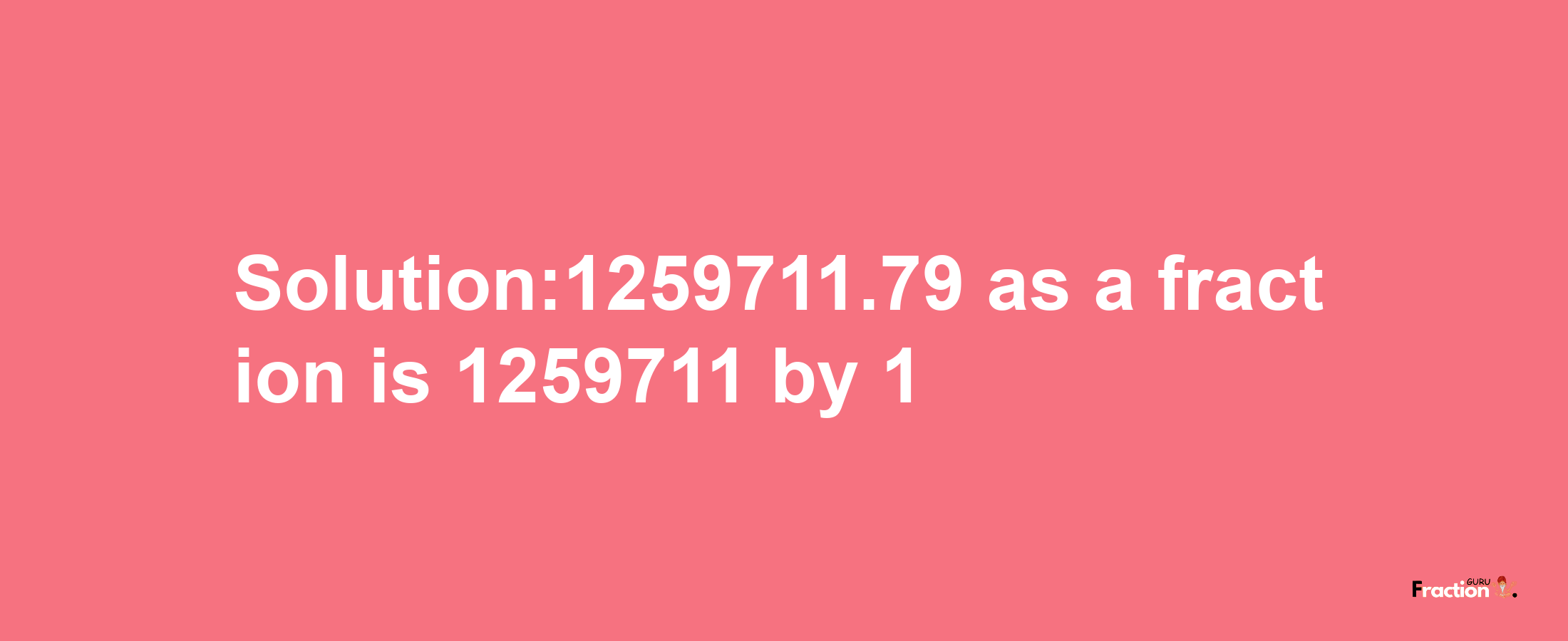 Solution:1259711.79 as a fraction is 1259711/1