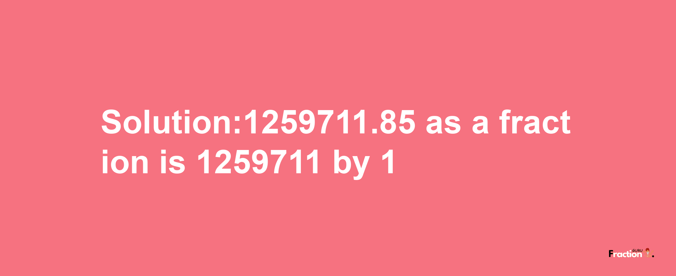 Solution:1259711.85 as a fraction is 1259711/1