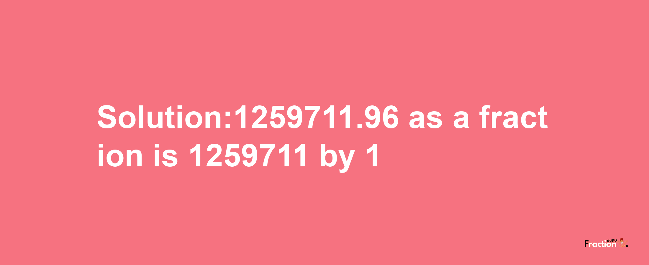 Solution:1259711.96 as a fraction is 1259711/1