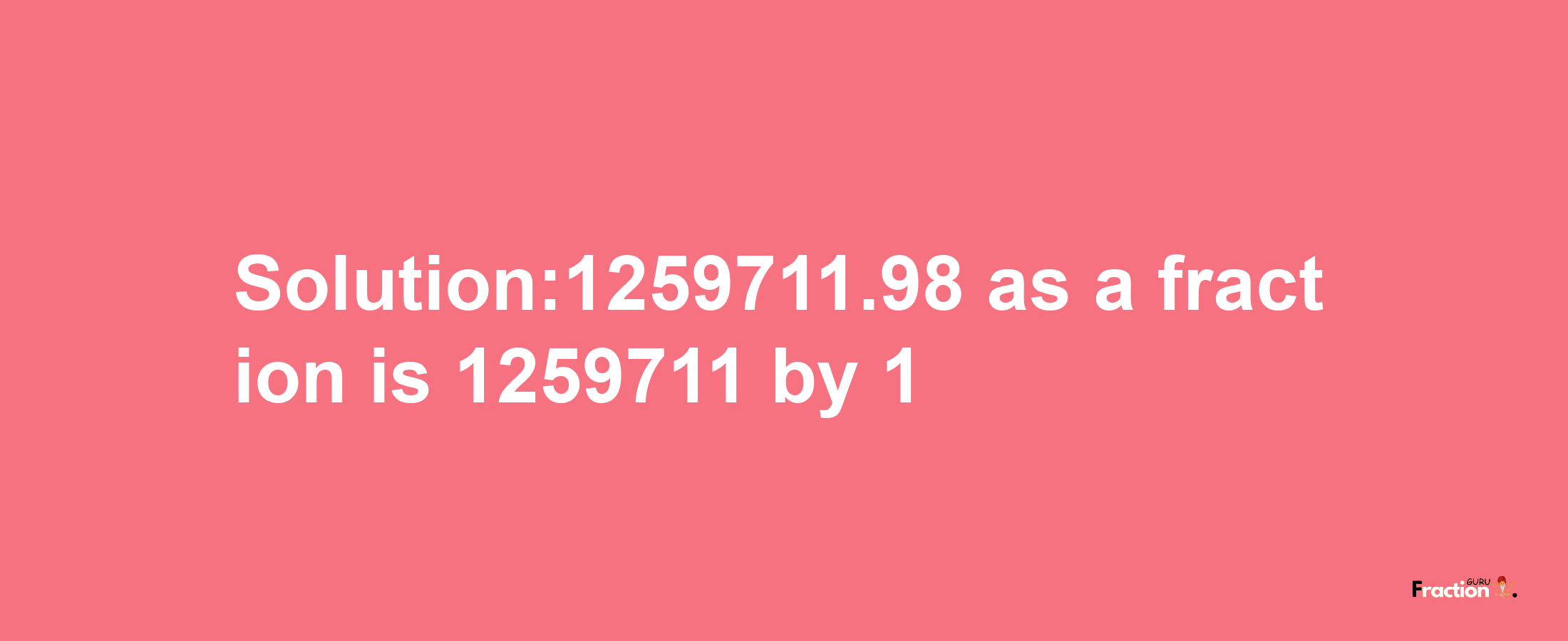 Solution:1259711.98 as a fraction is 1259711/1