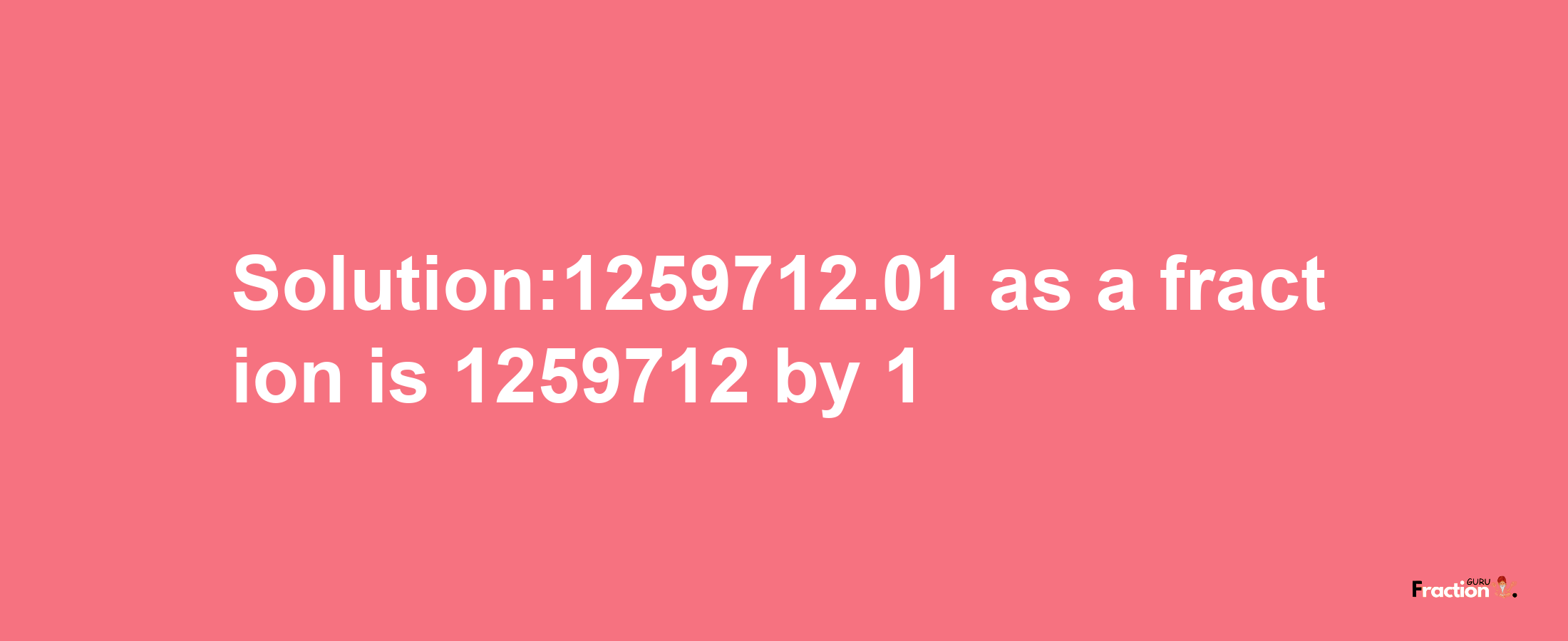 Solution:1259712.01 as a fraction is 1259712/1