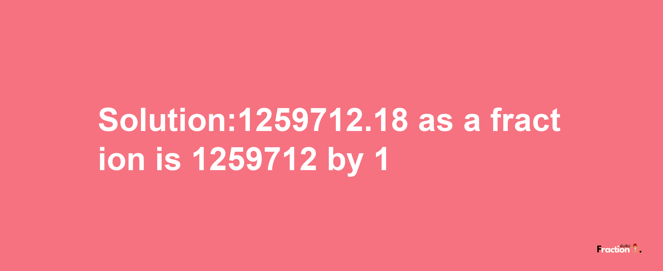 Solution:1259712.18 as a fraction is 1259712/1