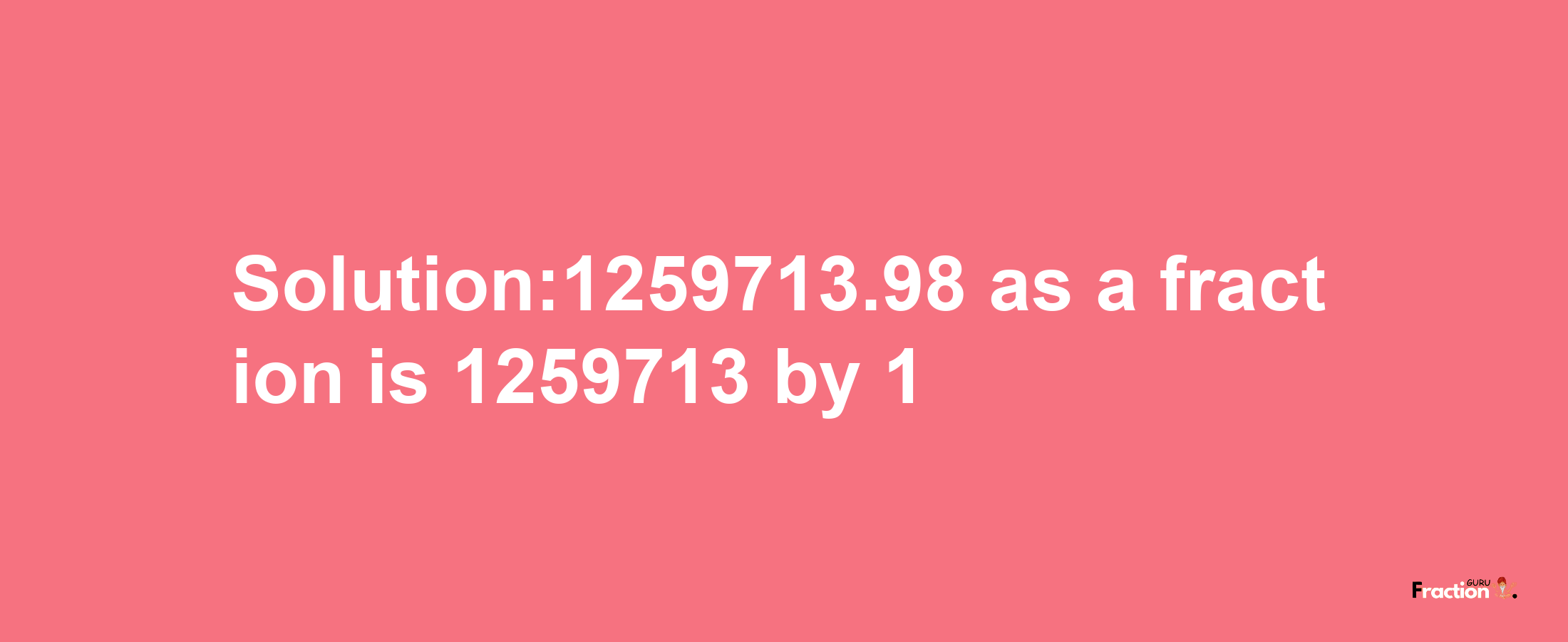 Solution:1259713.98 as a fraction is 1259713/1