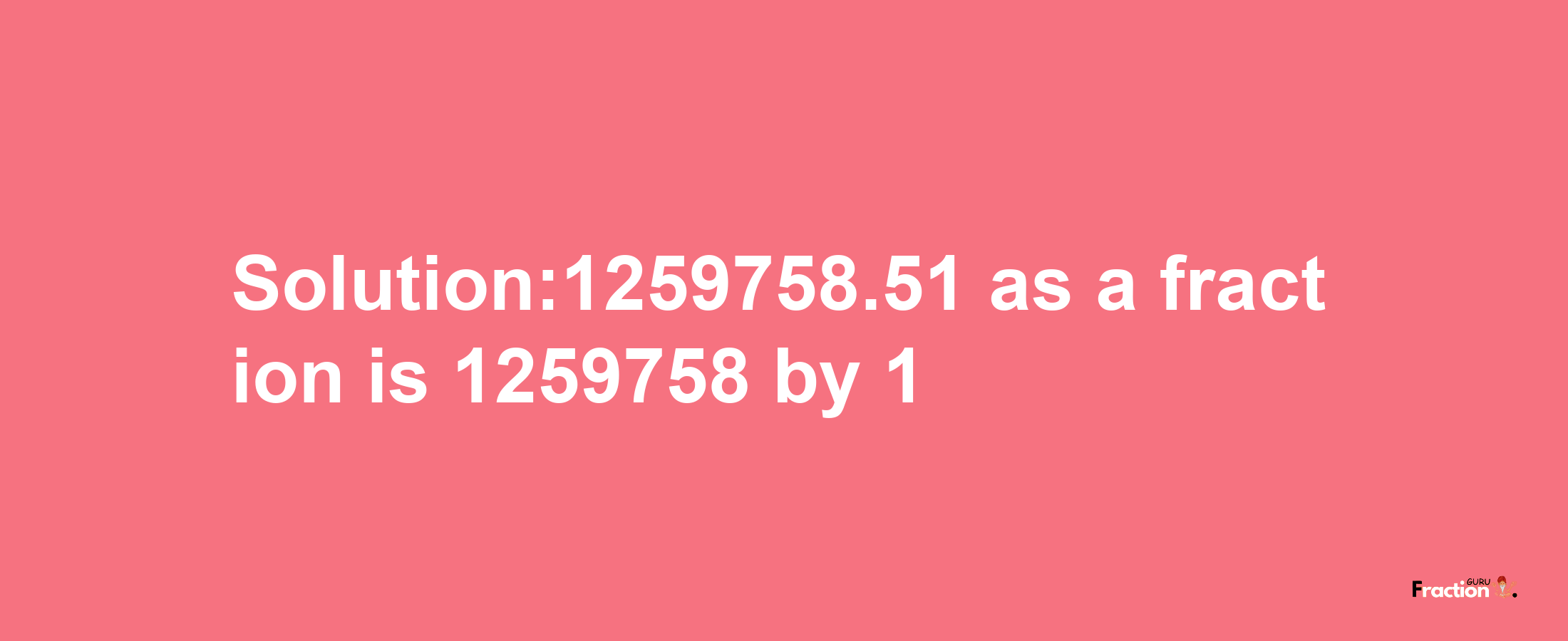 Solution:1259758.51 as a fraction is 1259758/1