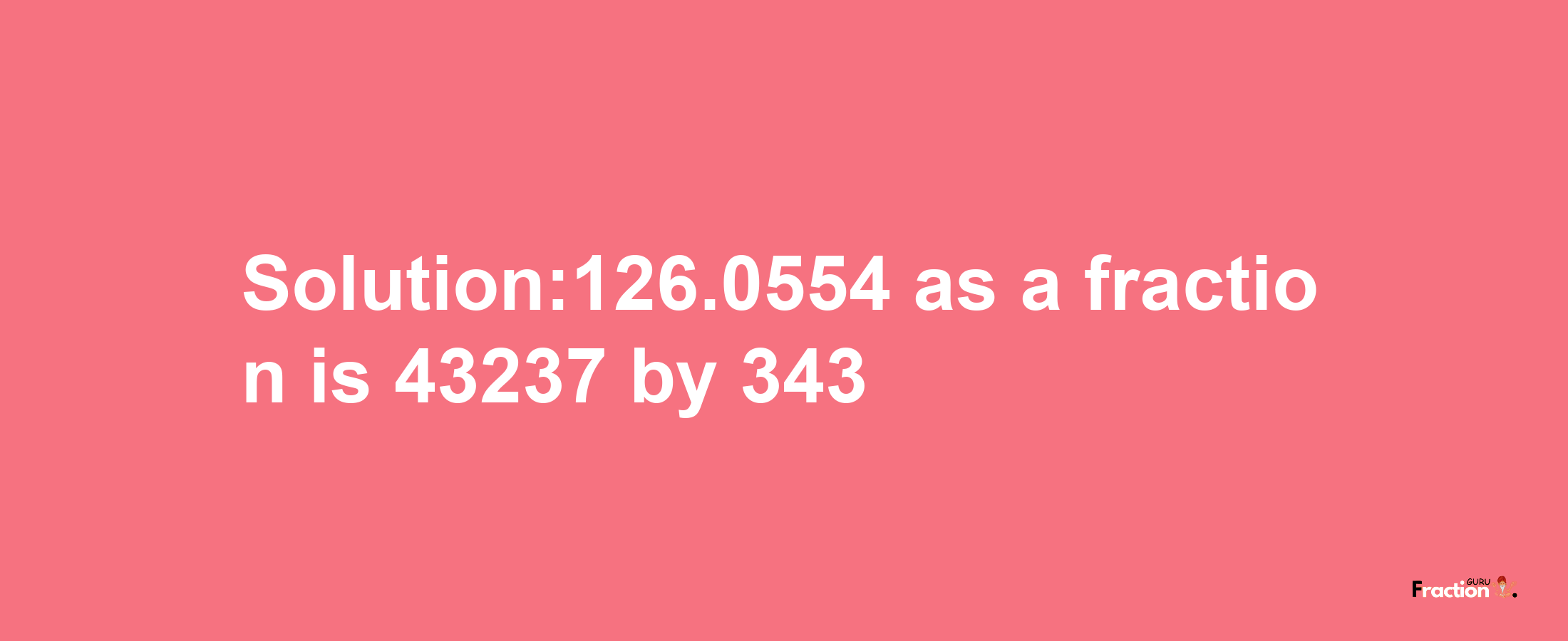 Solution:126.0554 as a fraction is 43237/343