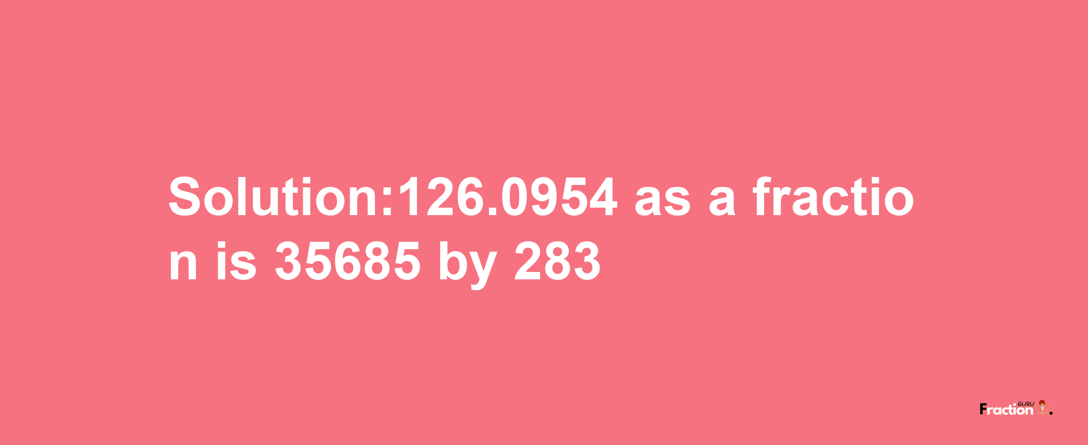 Solution:126.0954 as a fraction is 35685/283