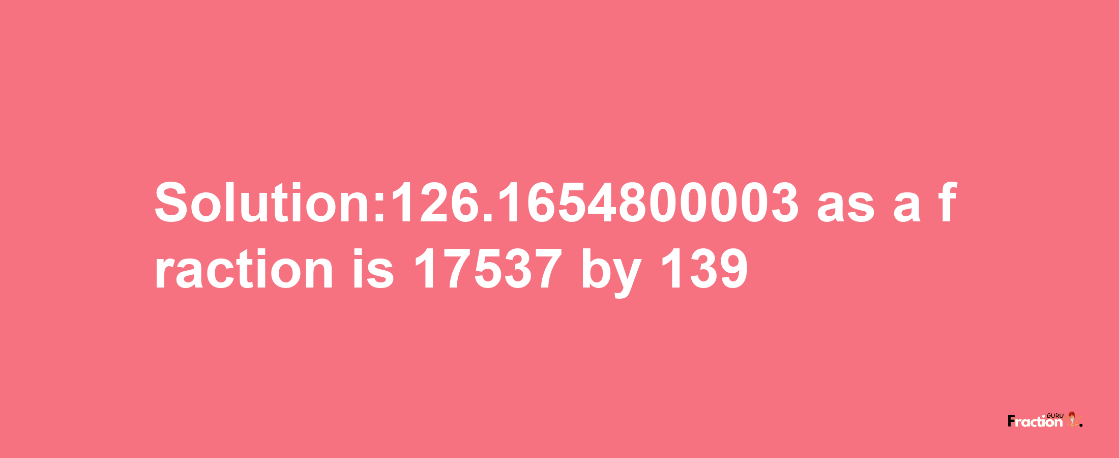 Solution:126.1654800003 as a fraction is 17537/139