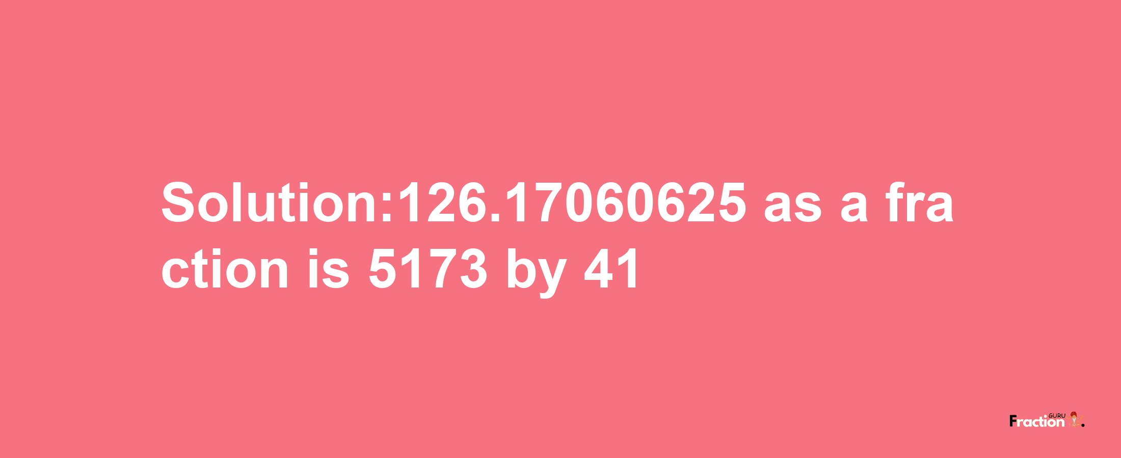 Solution:126.17060625 as a fraction is 5173/41