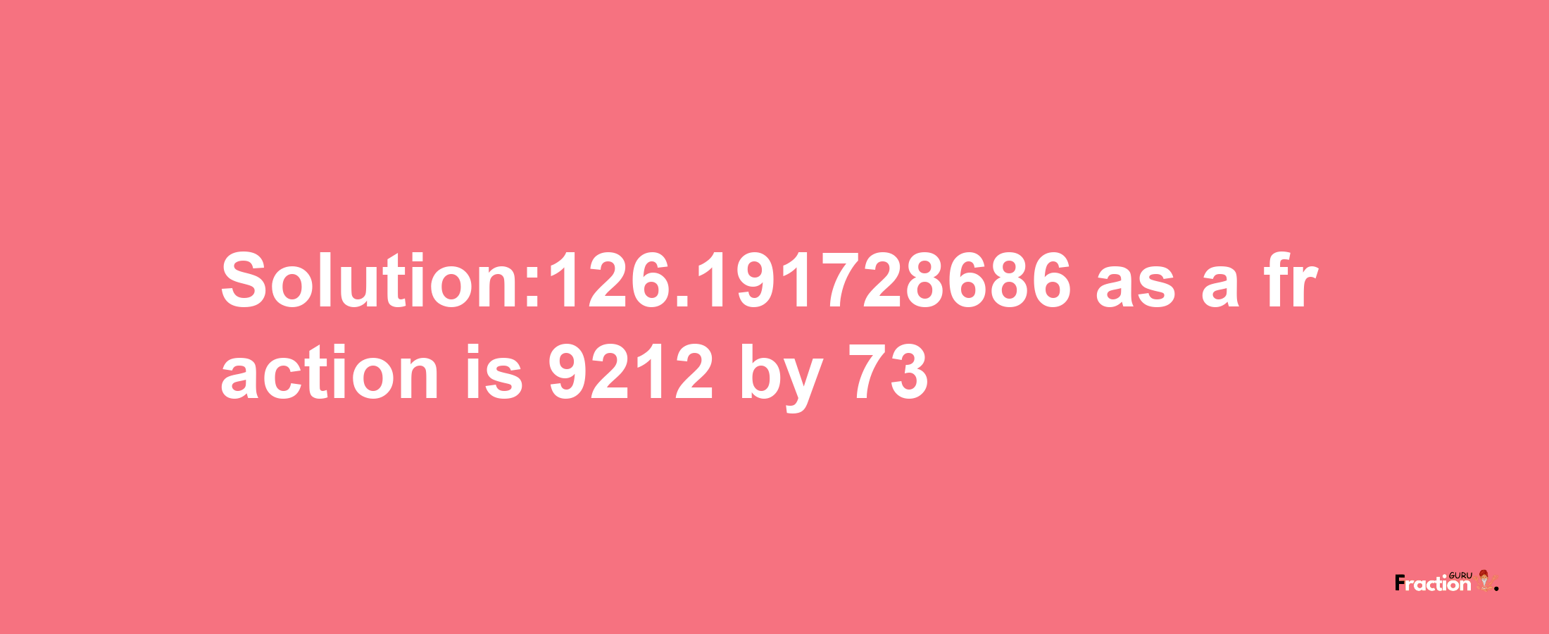 Solution:126.191728686 as a fraction is 9212/73