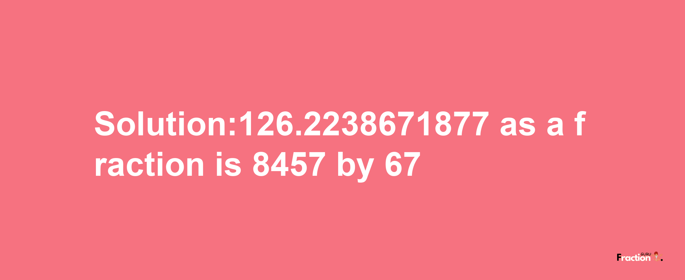 Solution:126.2238671877 as a fraction is 8457/67