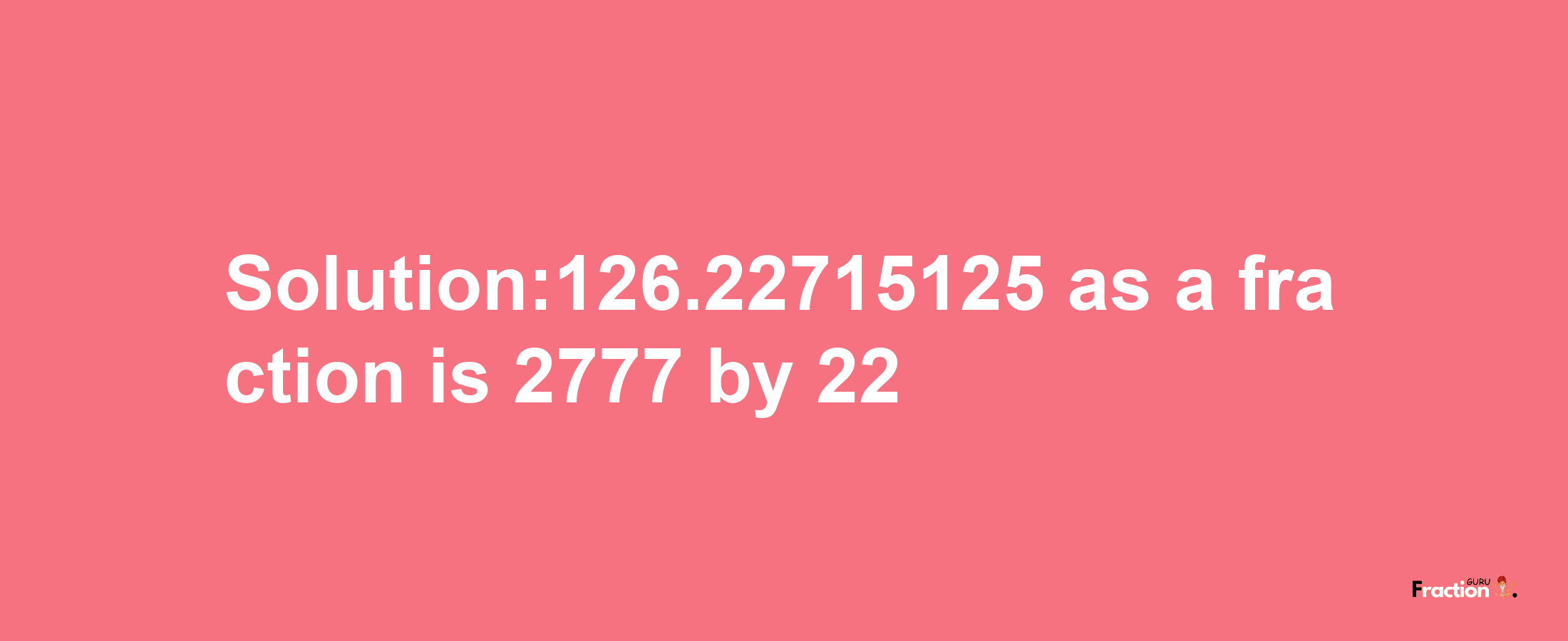 Solution:126.22715125 as a fraction is 2777/22