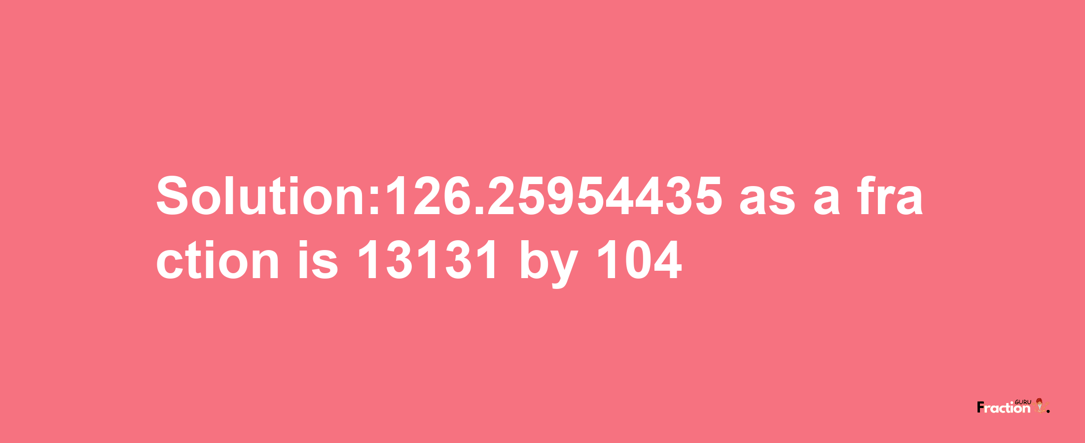 Solution:126.25954435 as a fraction is 13131/104