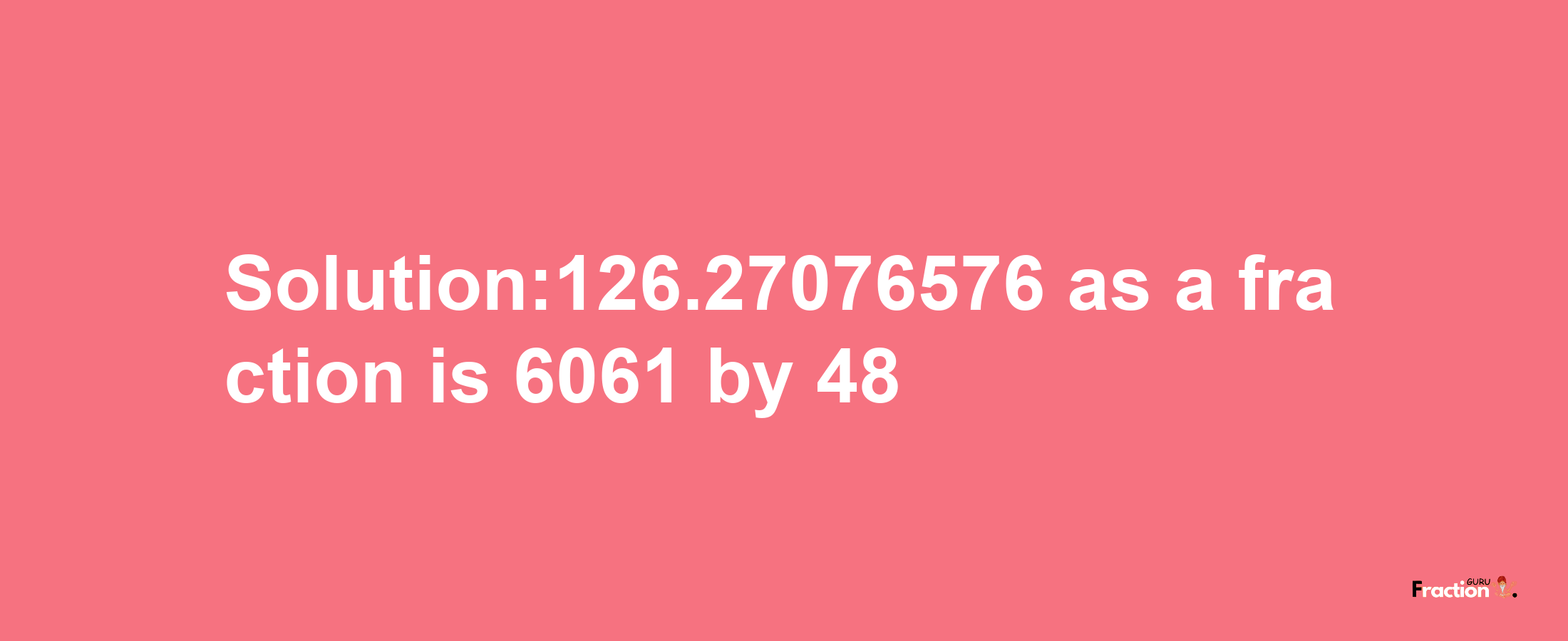 Solution:126.27076576 as a fraction is 6061/48