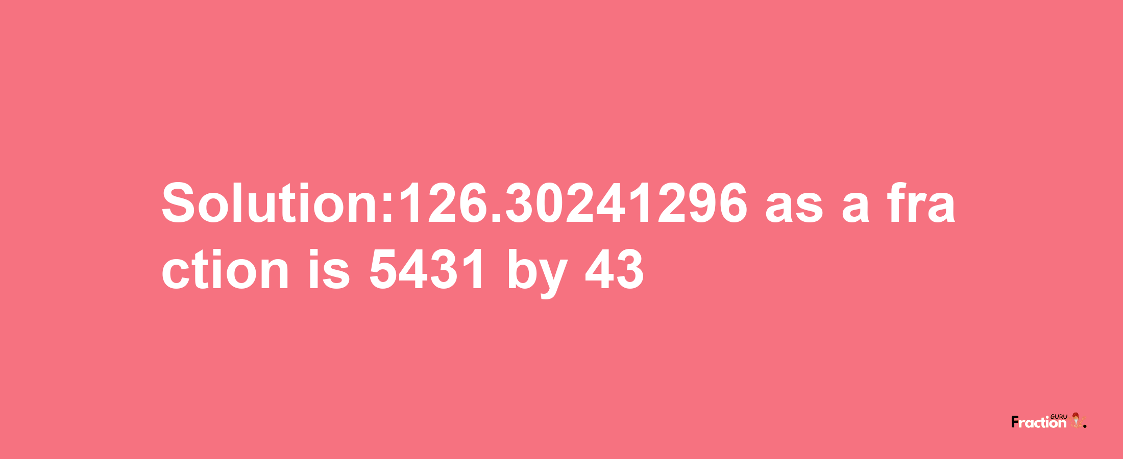 Solution:126.30241296 as a fraction is 5431/43