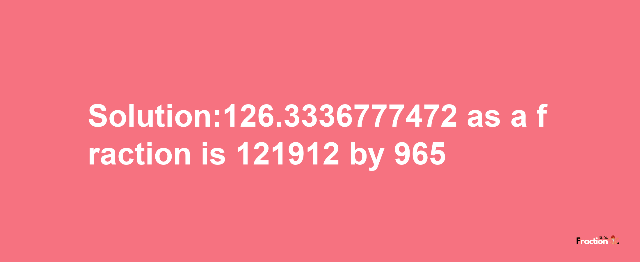 Solution:126.3336777472 as a fraction is 121912/965