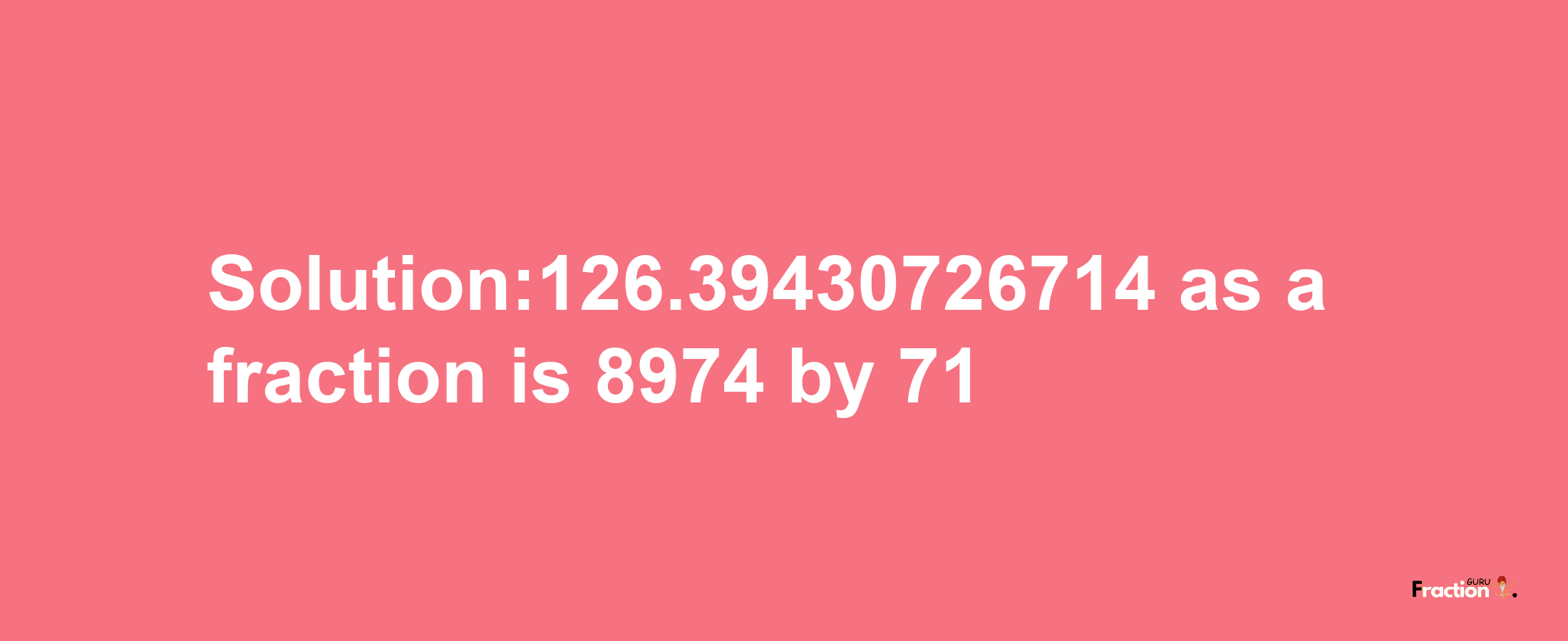 Solution:126.39430726714 as a fraction is 8974/71