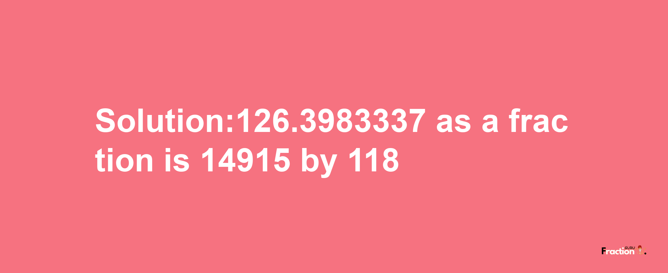 Solution:126.3983337 as a fraction is 14915/118